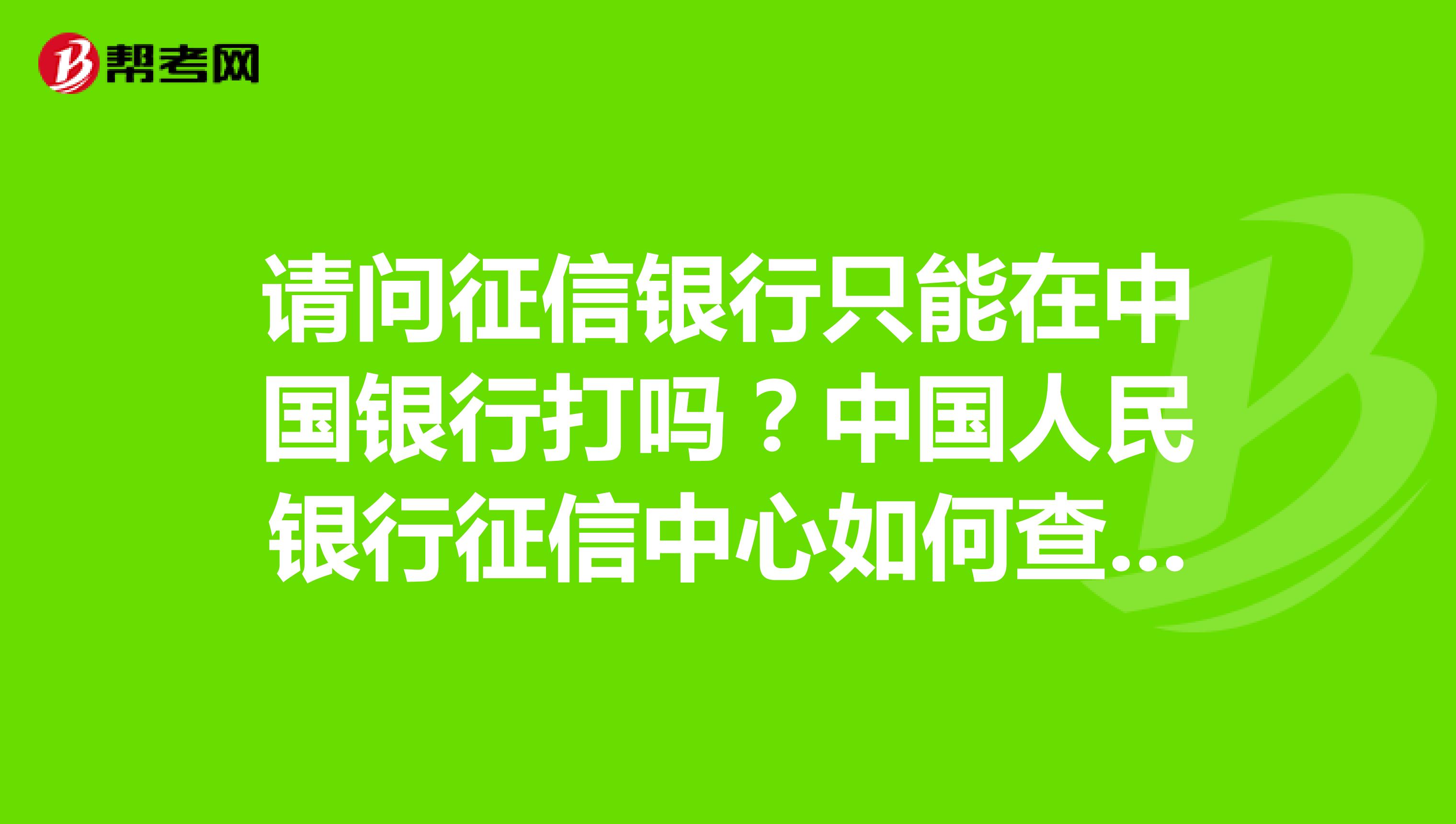 请问征信银行只能在中国银行打吗?中国人民银行征信中心如何查个人信用记录?