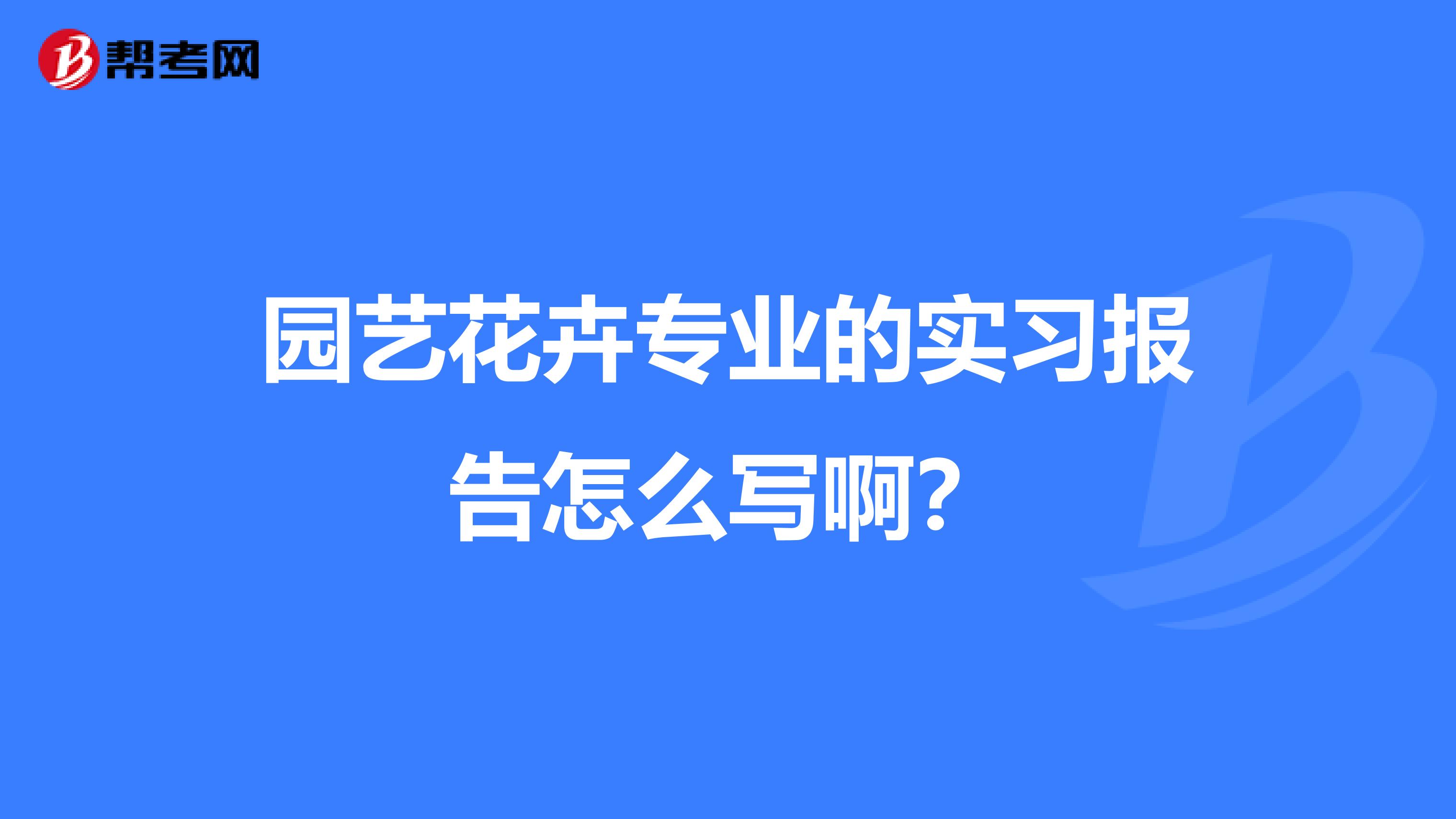 园艺花卉专业的实习报告怎么写啊？