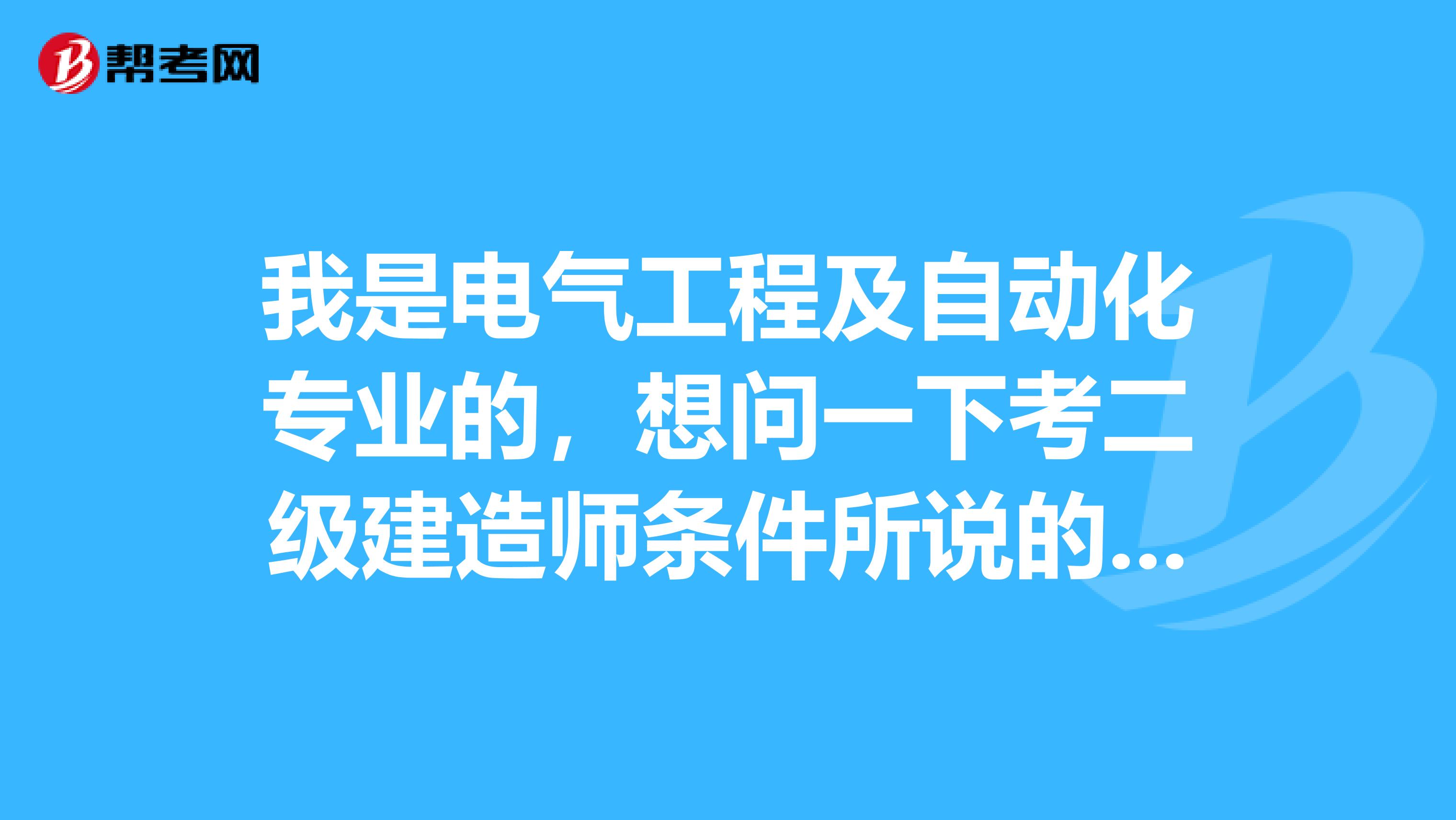 我是電氣工程及自動(dòng)化專業(yè)的，想問(wèn)一下考二級(jí)建造師條件所說(shuō)的“工程類或工程管理類相關(guān)專業(yè)”是什么意思