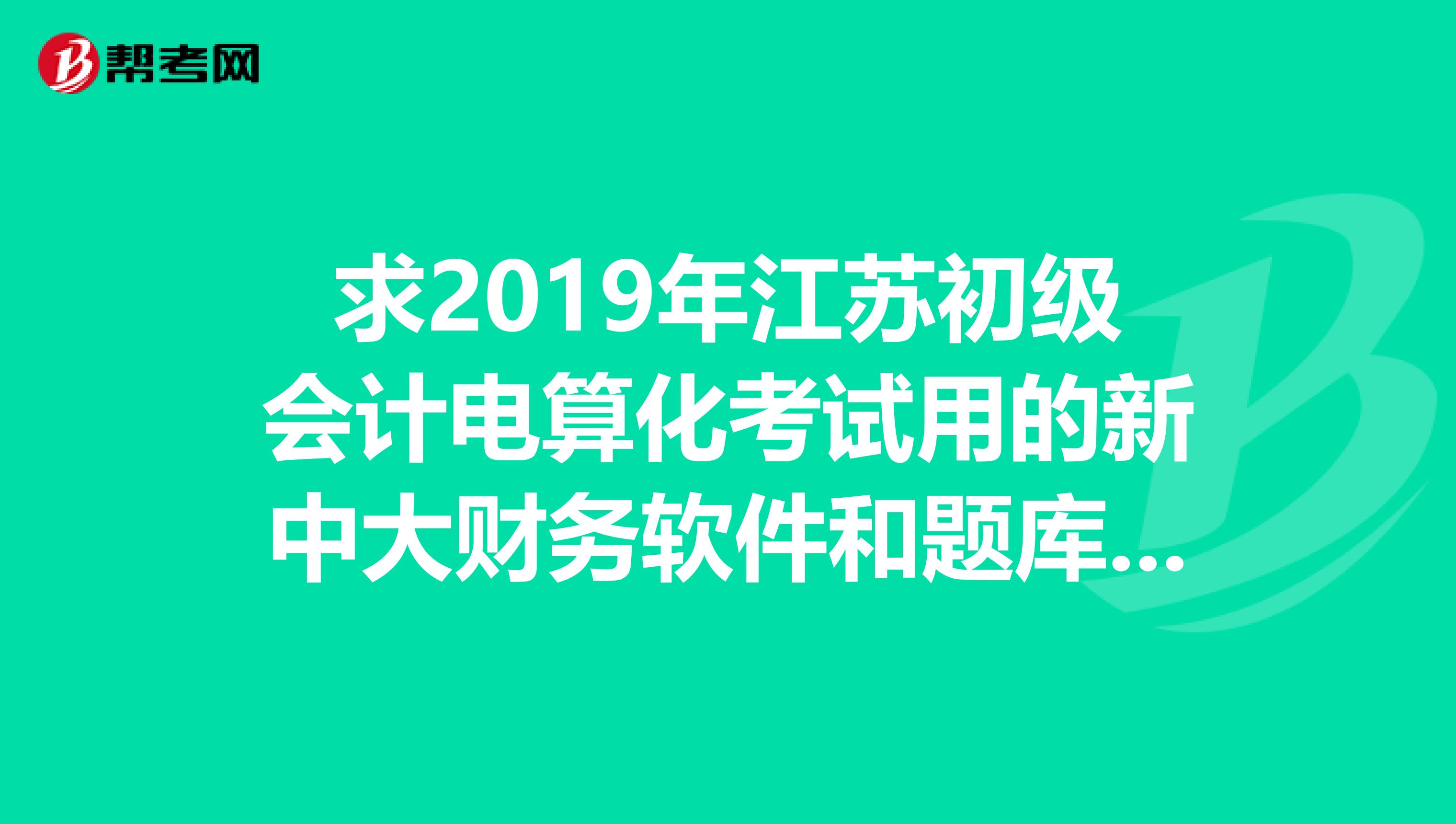 求2019年江蘇初級(jí)會(huì)計(jì)電算化考試用的新中大財(cái)務(wù)軟件和題庫(kù)，萬(wàn)分感謝。郵箱saishang.xue163.com