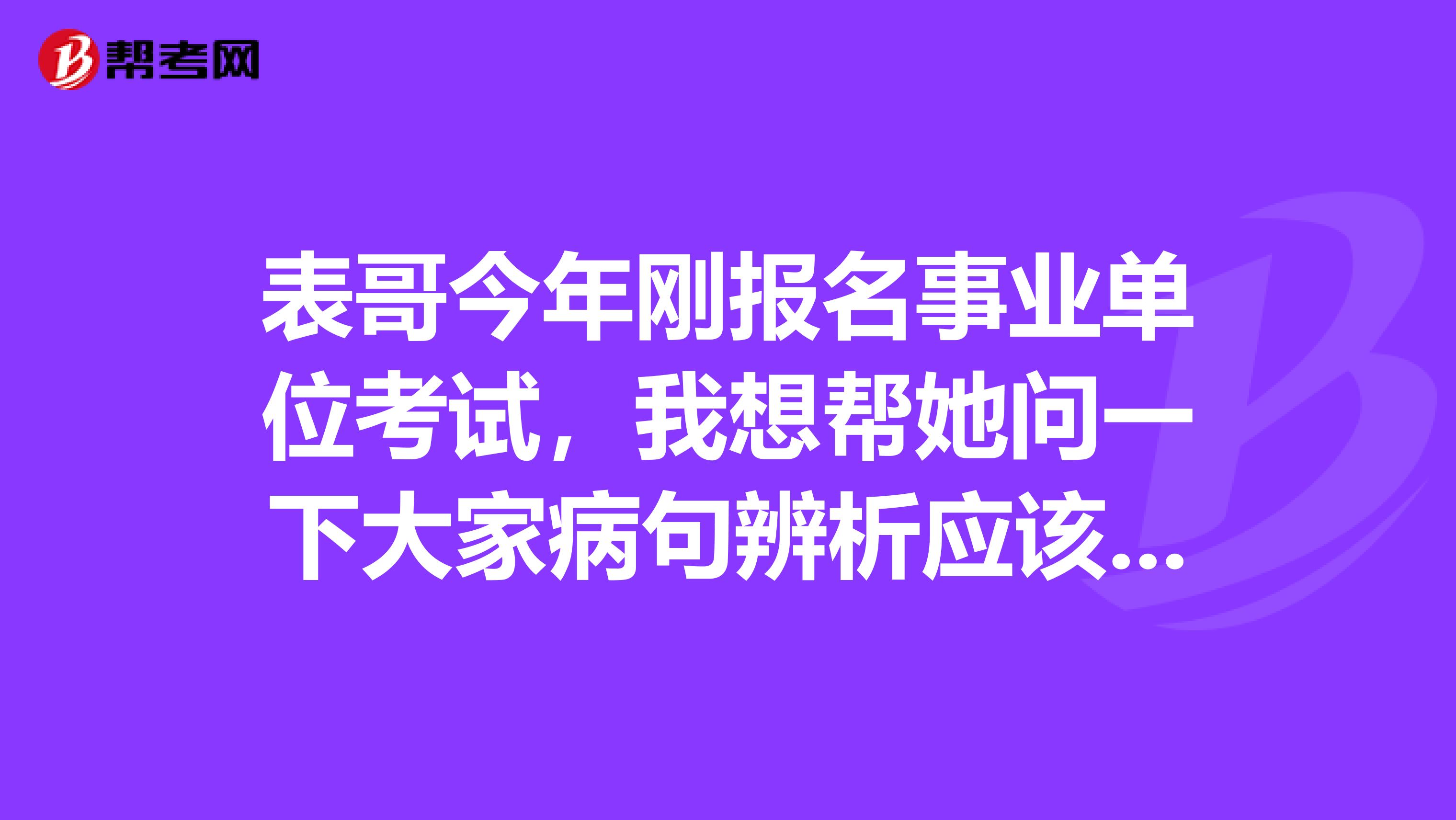 表哥今年刚报名事业单位考试，我想帮她问一下大家病句辨析应该怎么做啊？