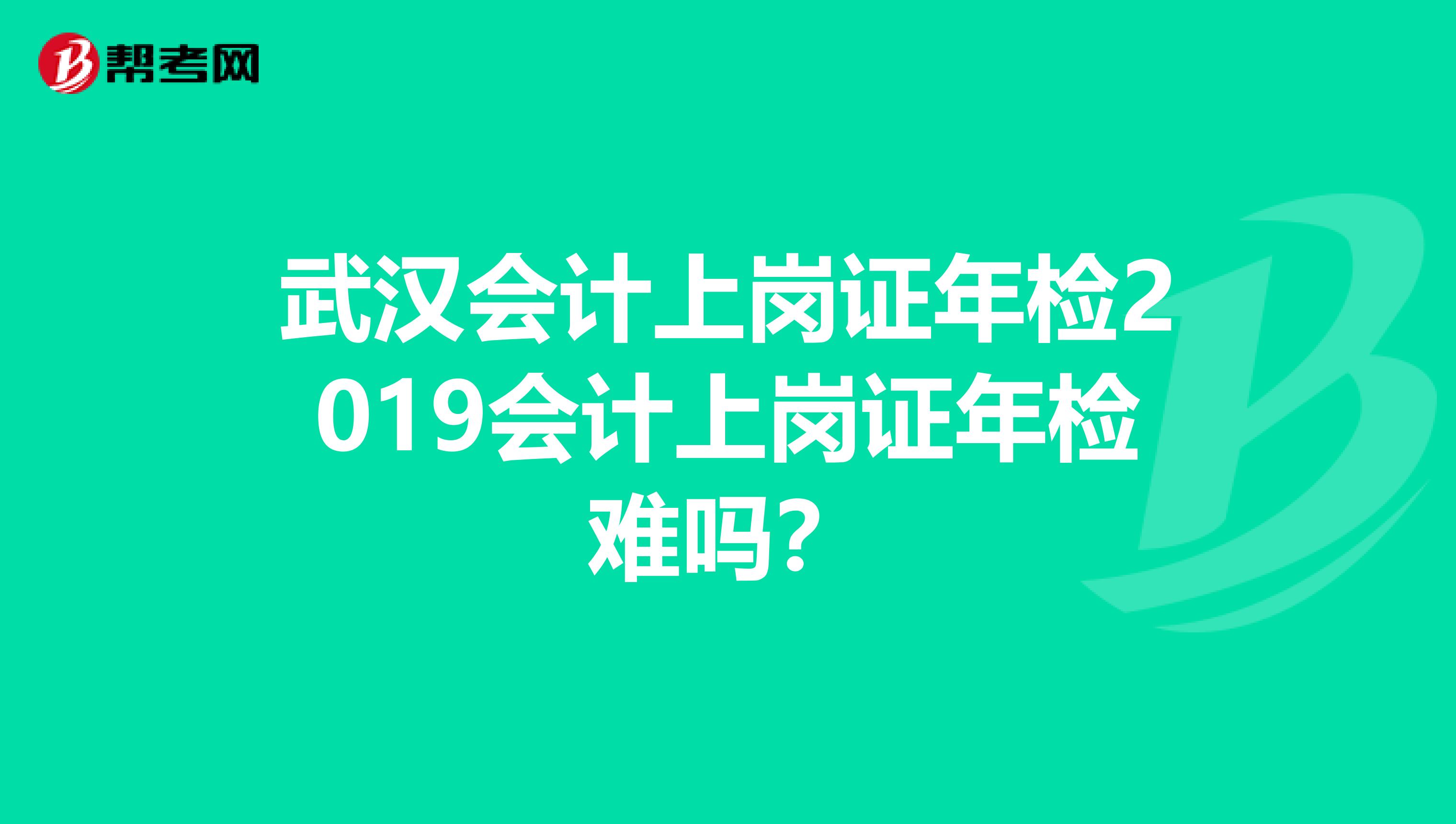 武汉会计上岗证年检2019会计上岗证年检难吗？