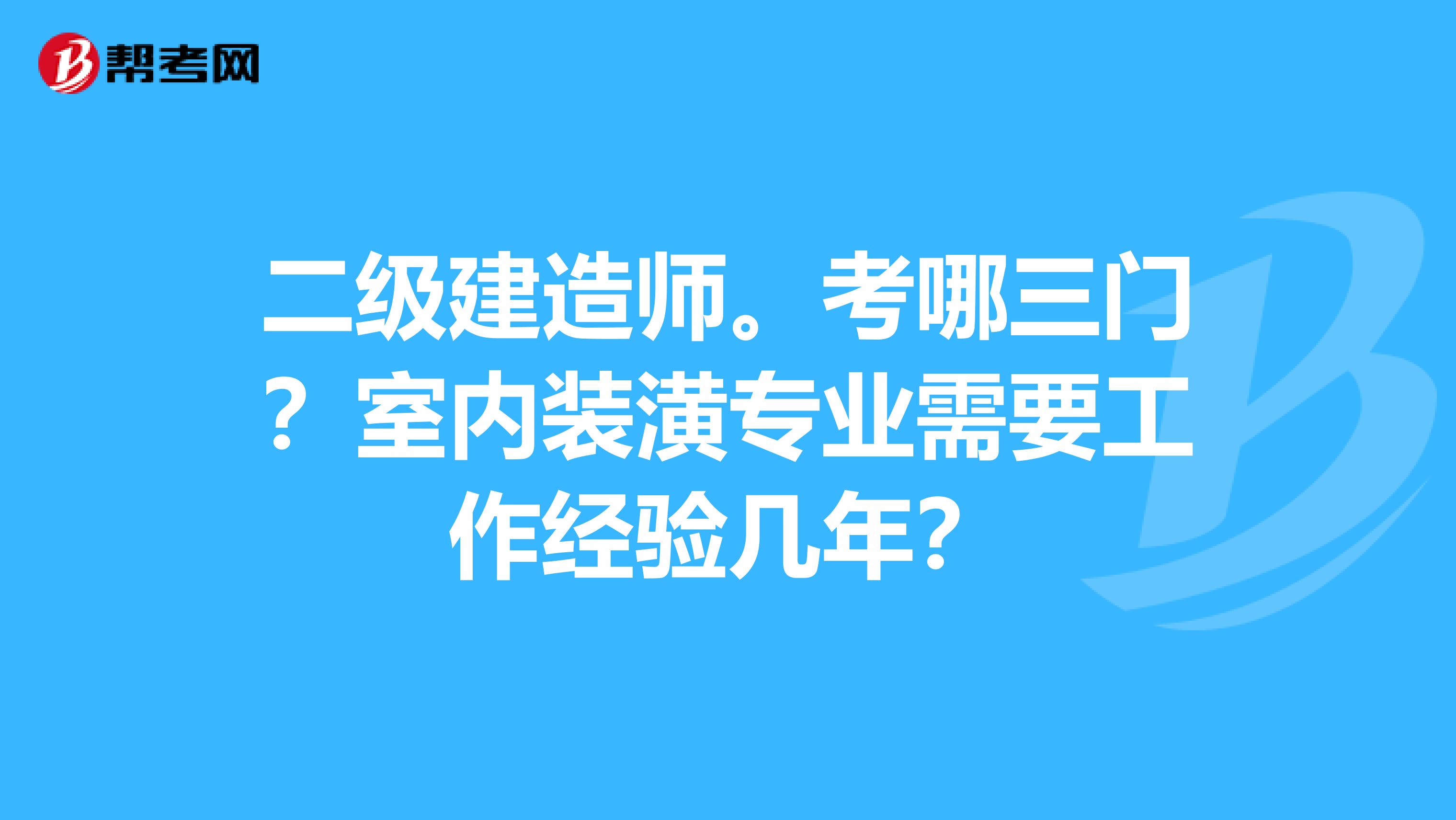 二级建造师。考哪三门?室内装潢专业需要工作经验几年?