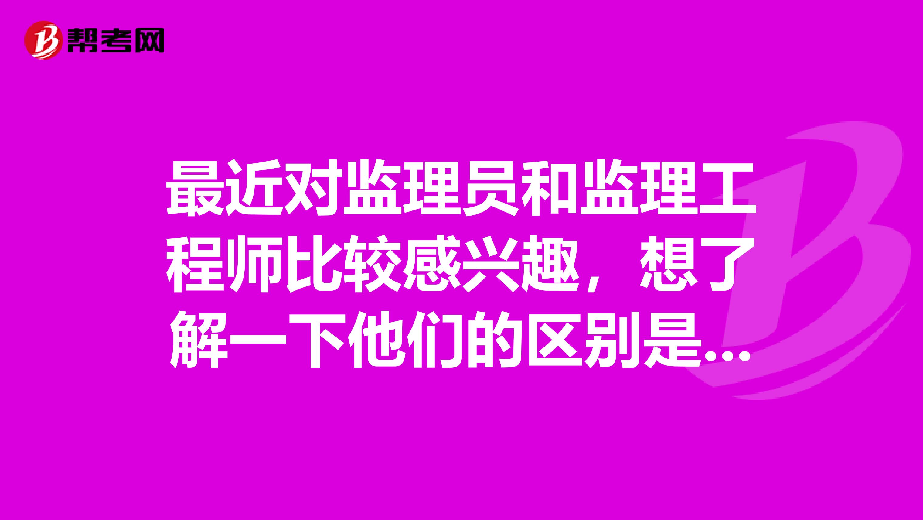 最近对监理员和监理工程师比较感兴趣，想了解一下他们的区别是什么？