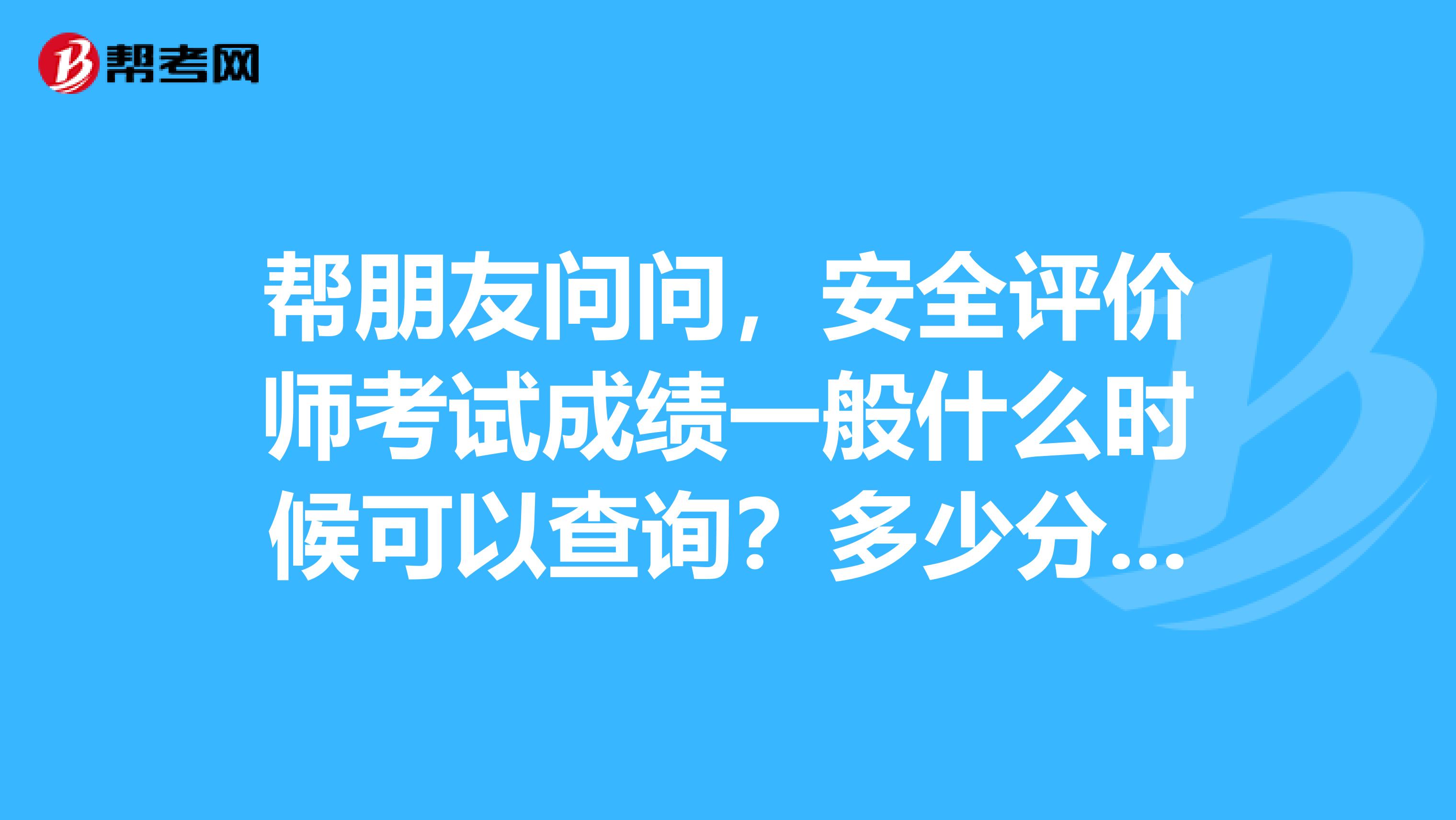 帮朋友问问，安全评价师考试成绩一般什么时候可以查询？多少分算及格？