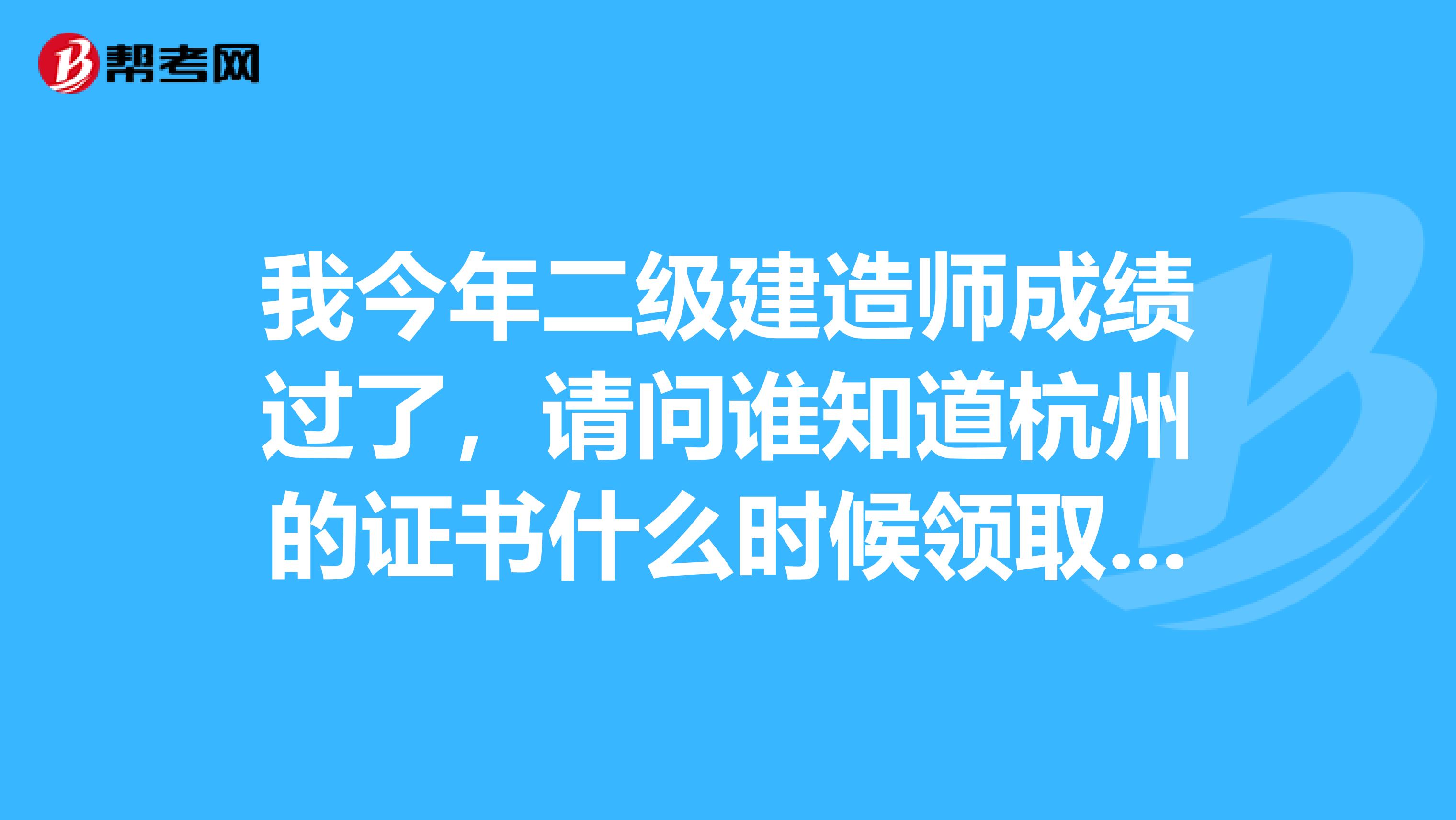 我今年二级建造师成绩过了,请问谁知道杭州的证书什么时候领取?要去什么地方拿?