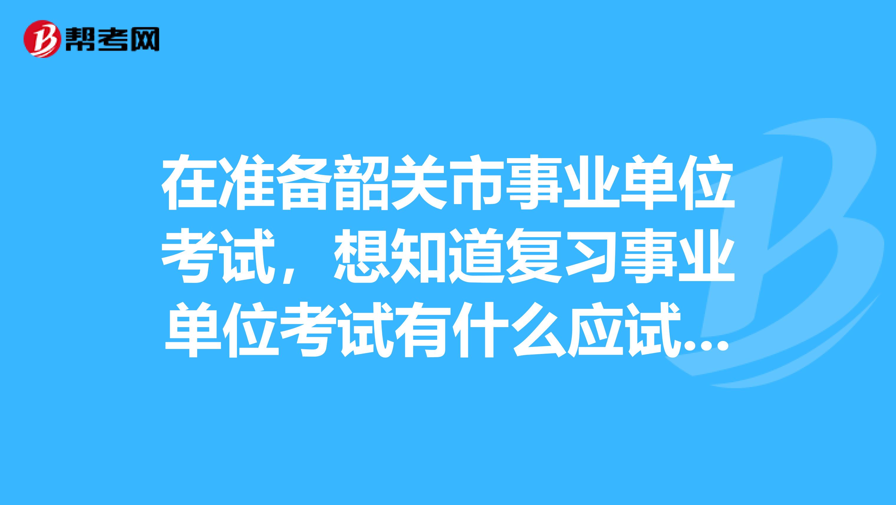 在准备韶关市事业单位考试,想知道复习事业单位考试有什么应试经验?