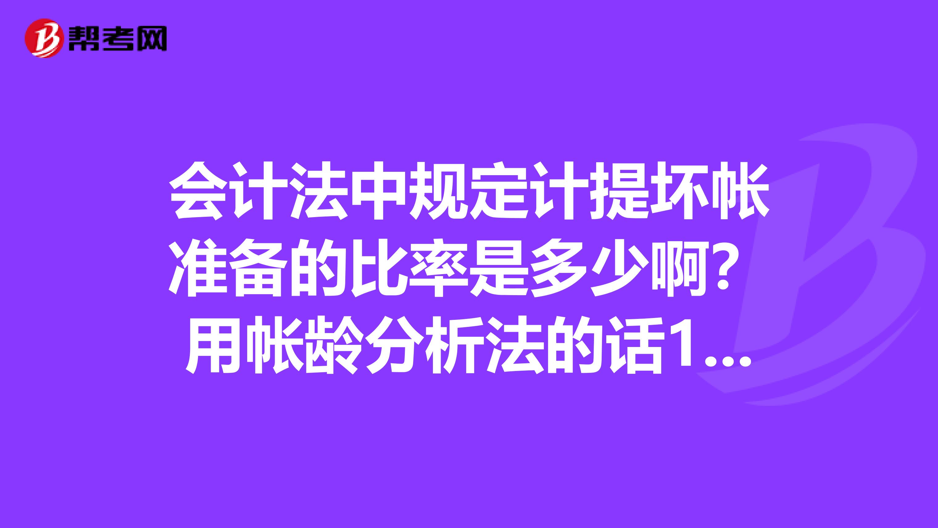 会计法中规定计提坏帐准备的比率是多少啊?用帐龄分析法的话123年的比率多少啊?最近学习注会我打脑壳