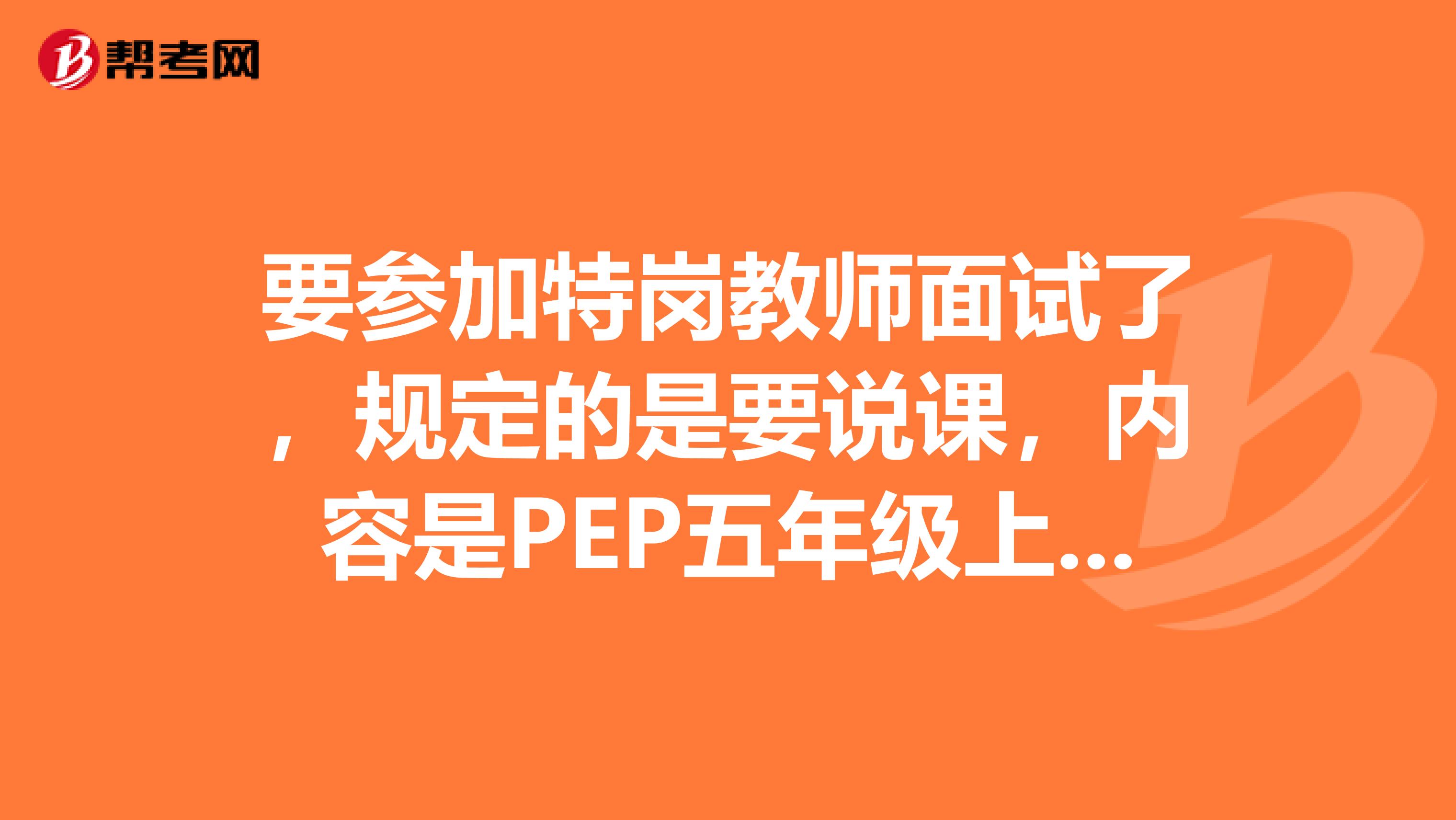 要参加特岗教师面试了，规定的是要说课，内容是PEP五年级上册英语。