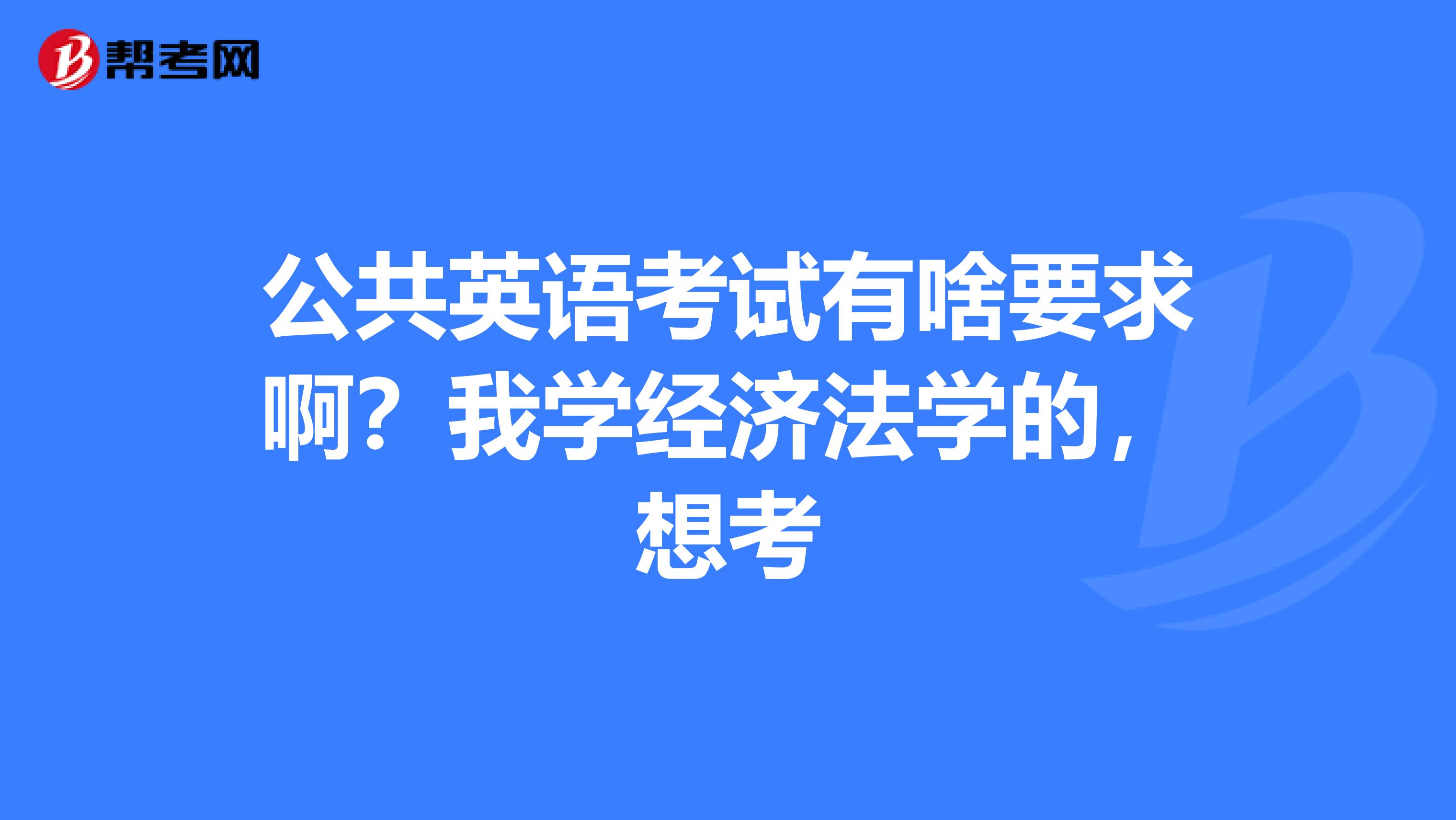 公共英语考试有啥要求啊?我学经济法学的,想考