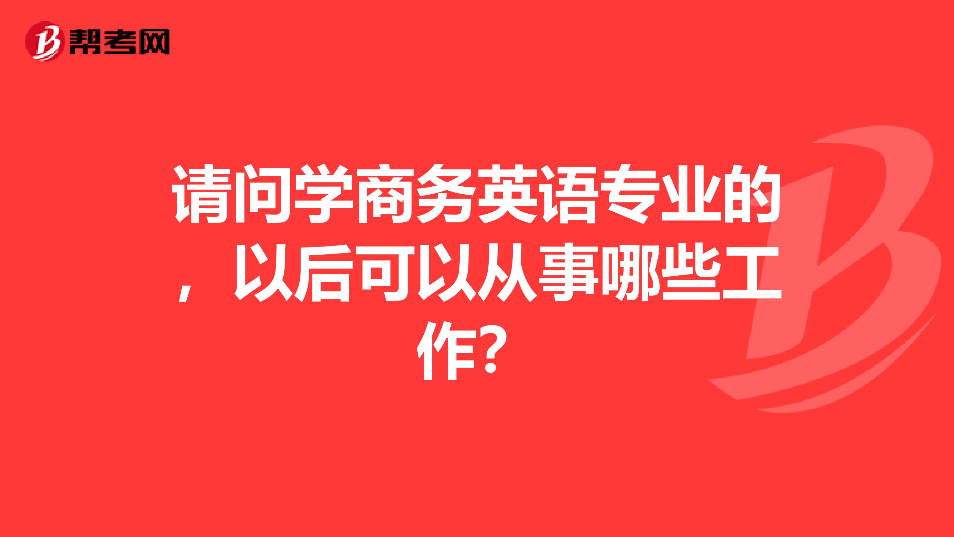 请问学商务英语专业的，以后可以从事哪些工作？