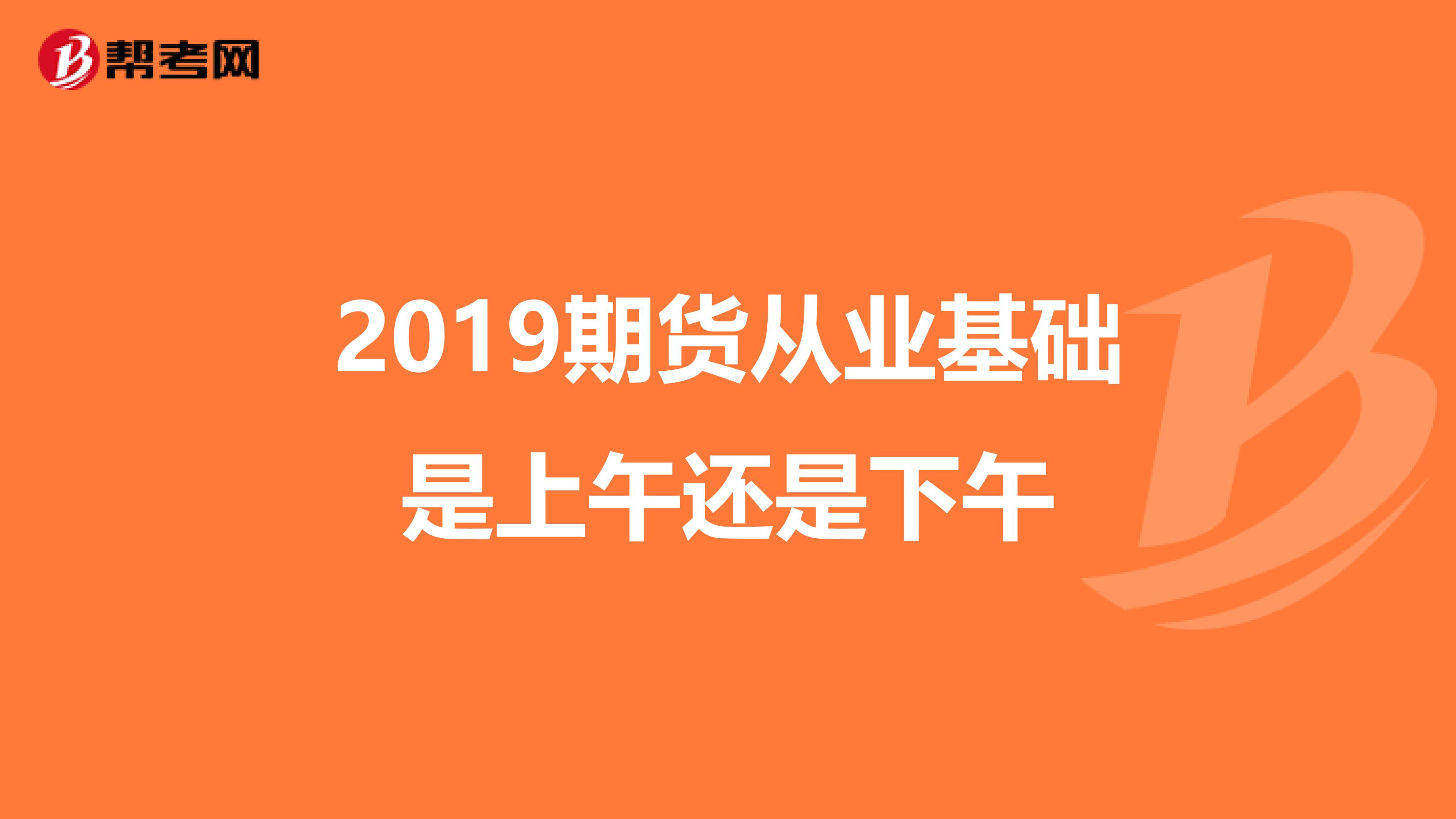 2019期貨從業(yè)基礎(chǔ)是上午還是下午