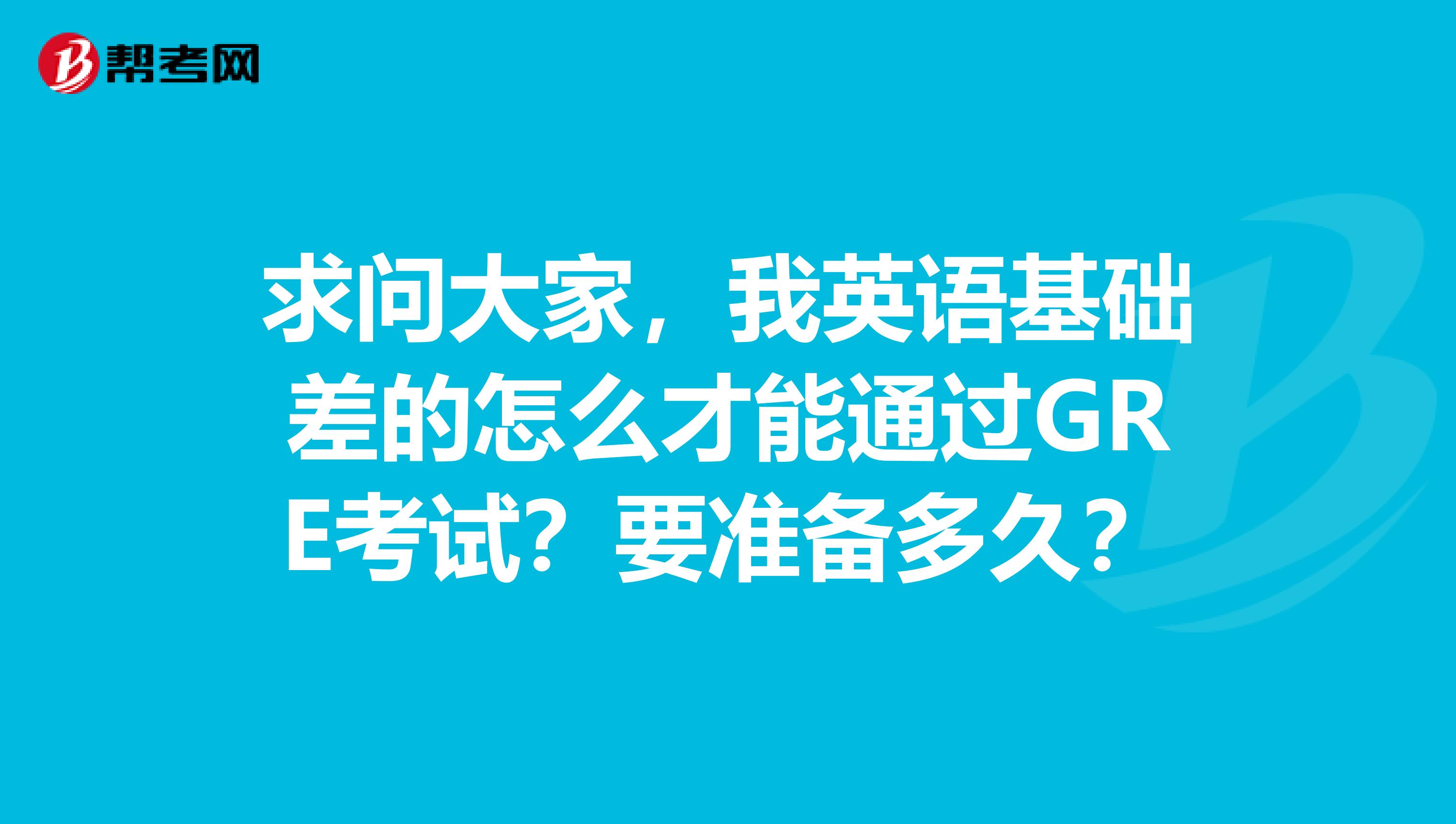 求问大家,我英语基础差的怎么才能通过GRE考试?要准备多久?