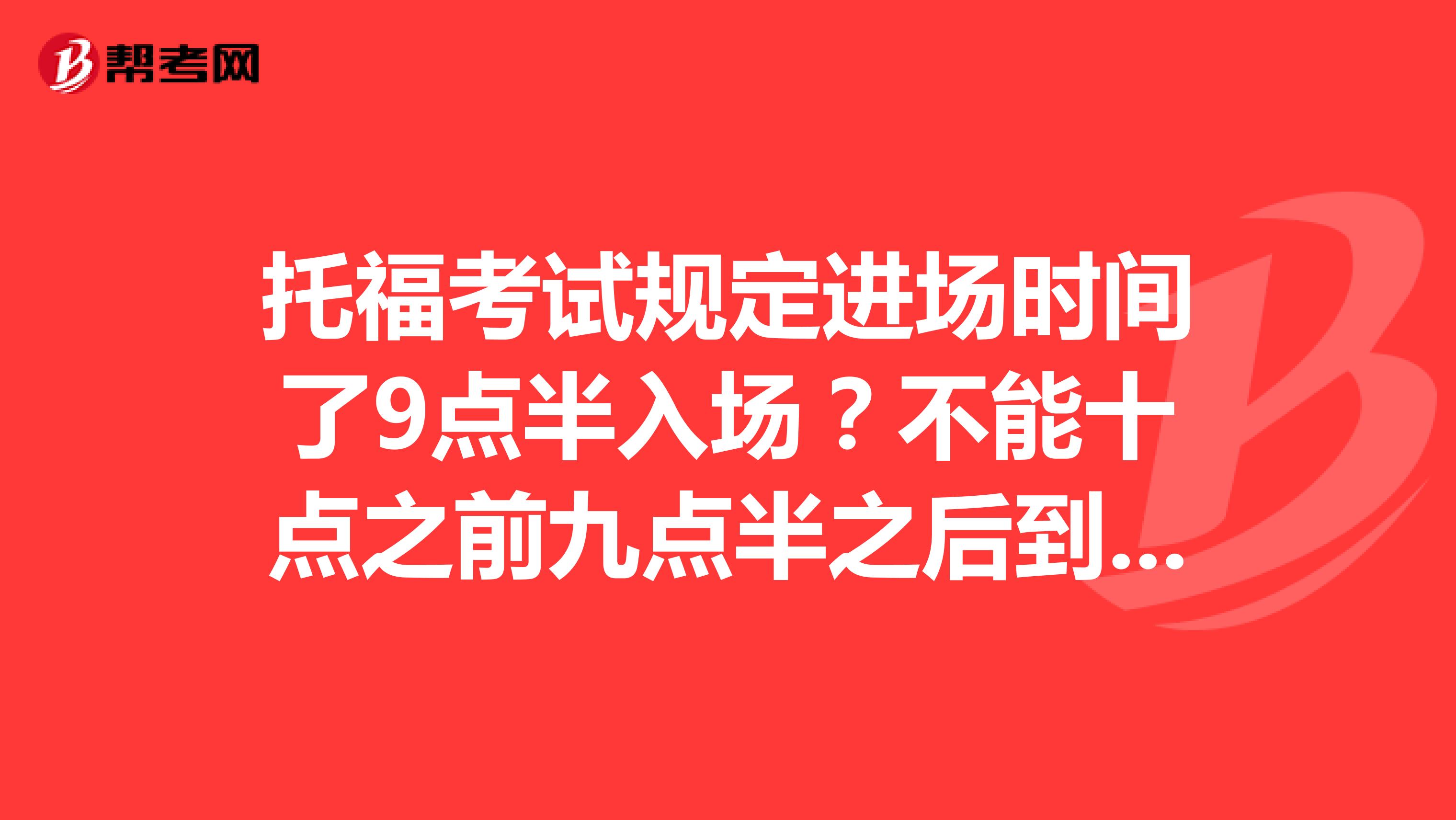 托福考试规定进场时间了9点半入场?不能十点之前九点半之后到吗求助