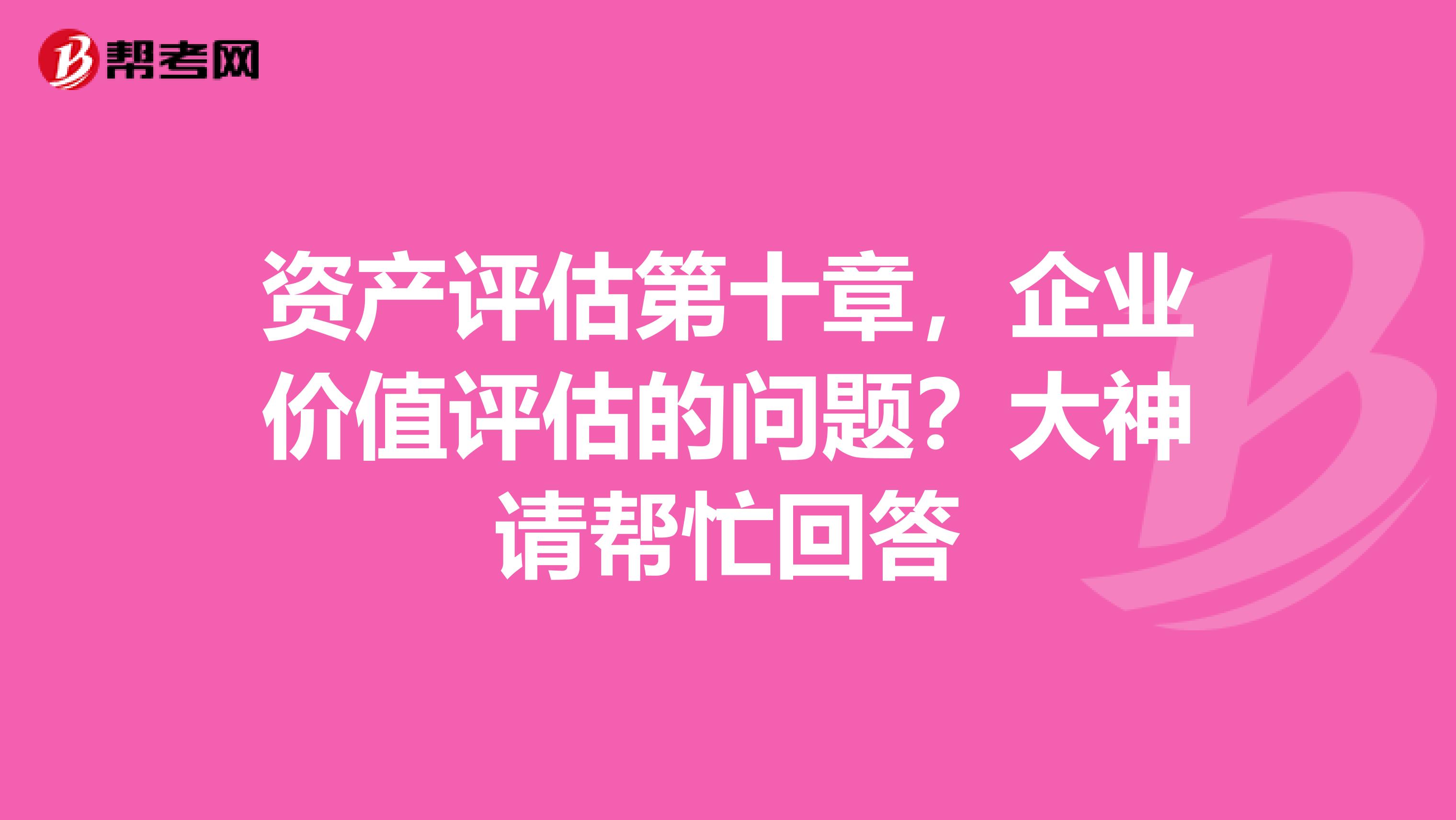 资产评估第十章，企业价值评估的问题？大神请帮忙回答