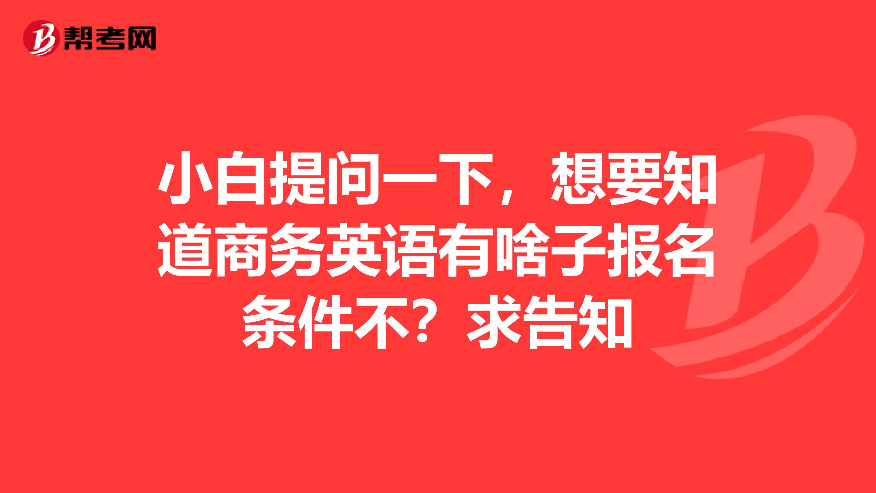 小白提问一下,想要知道商务英语有啥子报名条件不?求告知