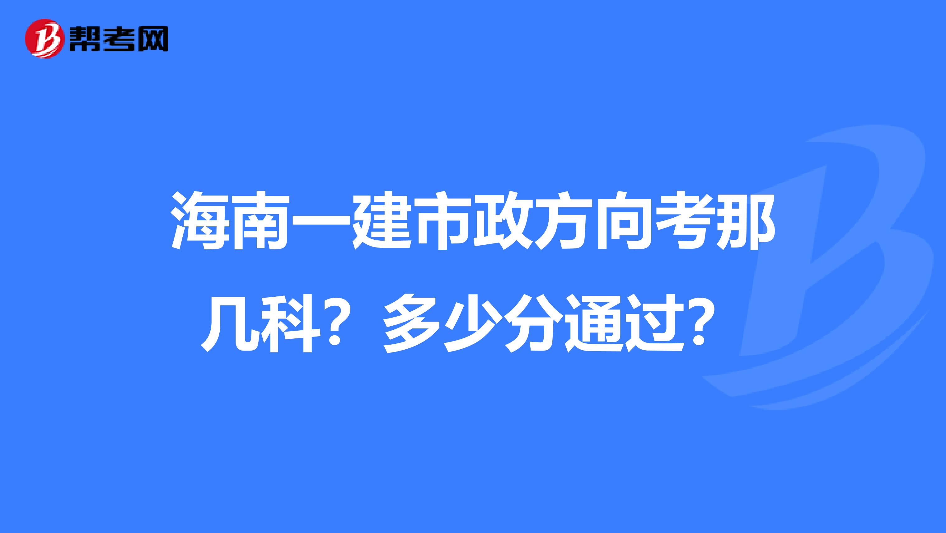 海南一建市政方向考那几科？多少分通过？