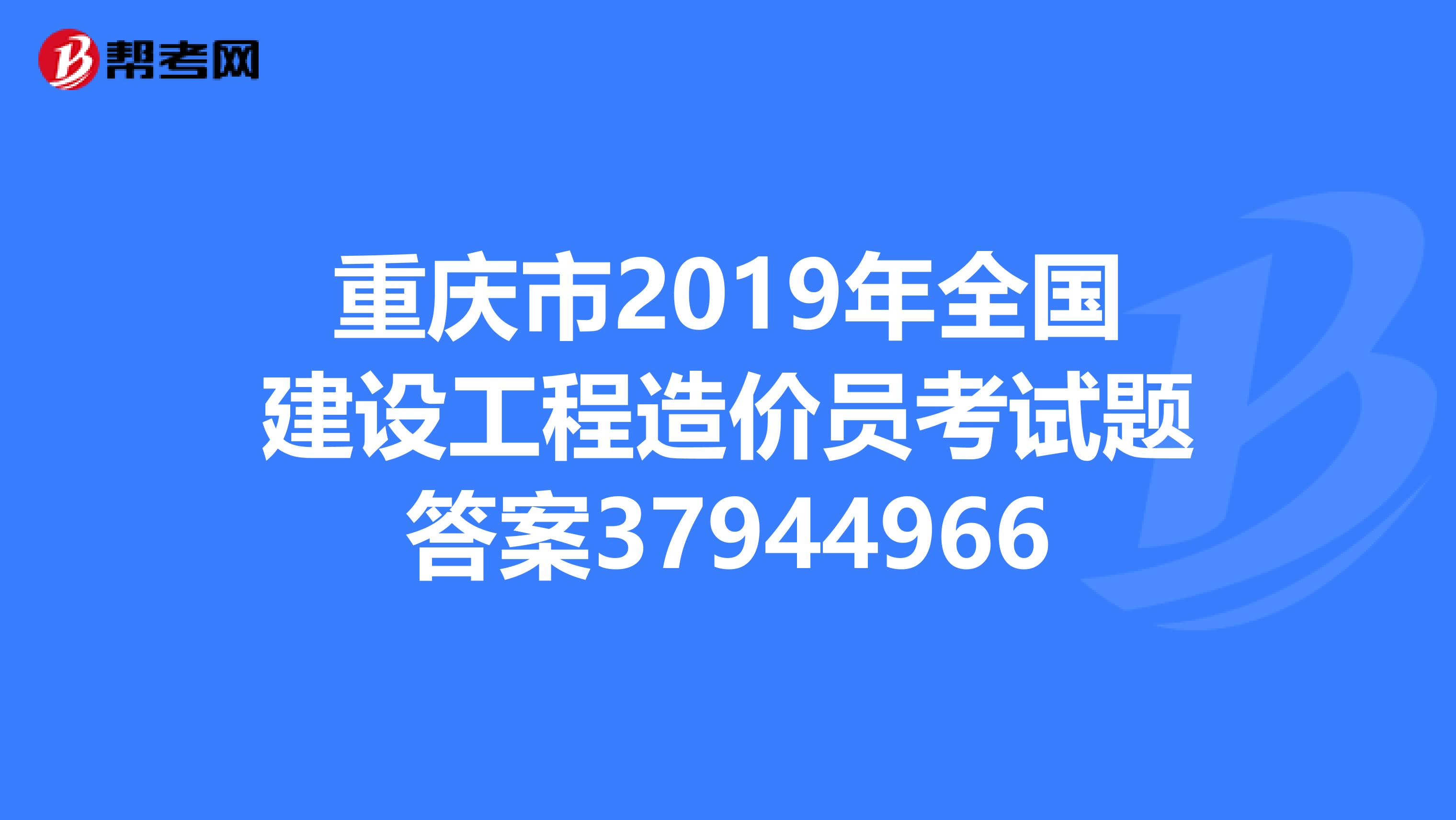 重庆市2019年全国建设工程造价员考试题答案37944966