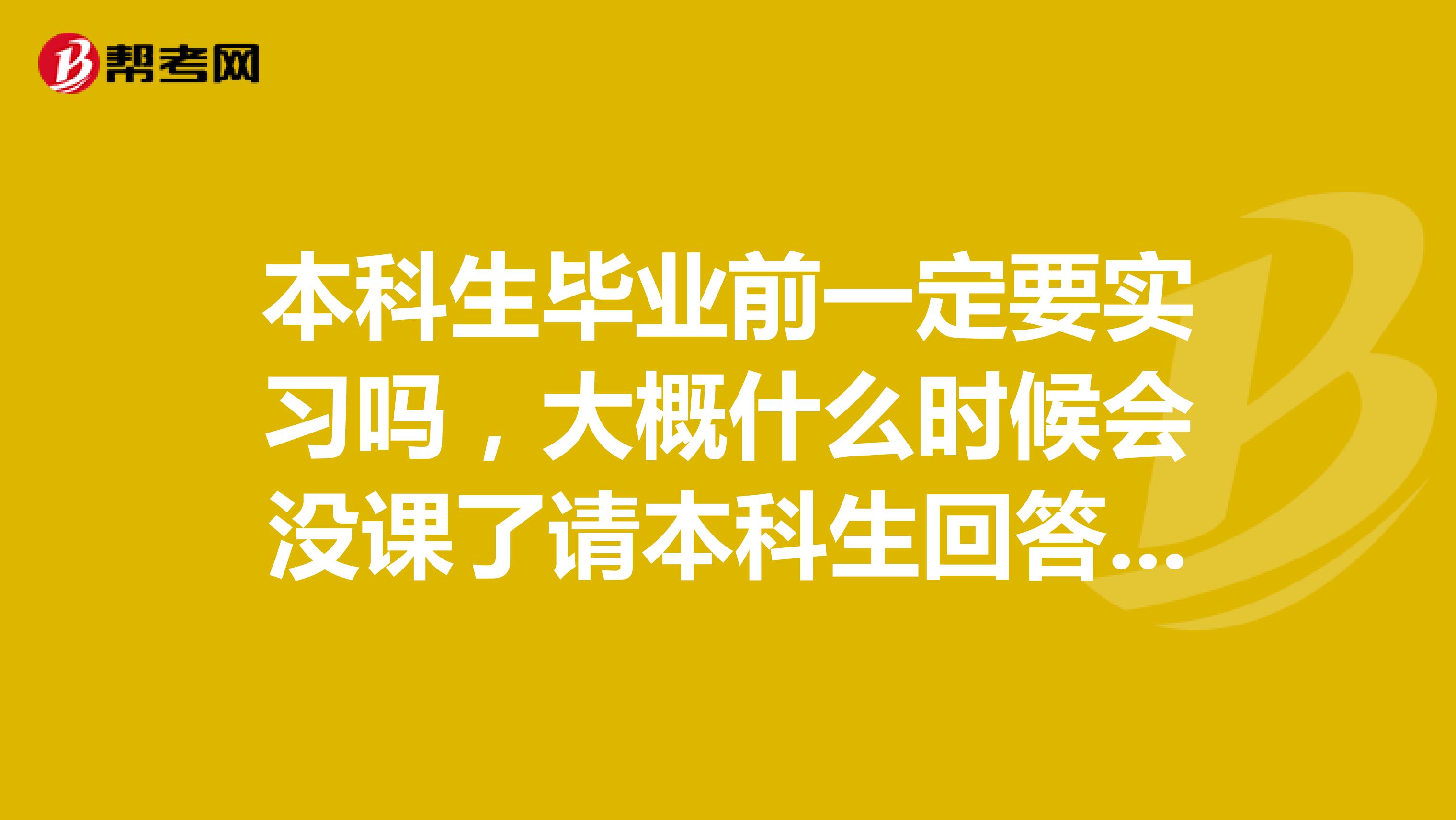 本科生毕业前一定要实习吗，大概什么时候会没课了请本科生回答谢谢