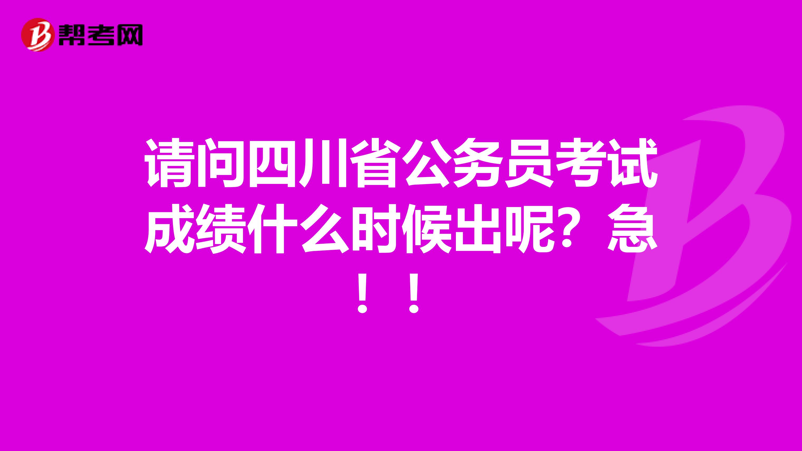 请问四川省公务员考试成绩什么时候出呢?急!!