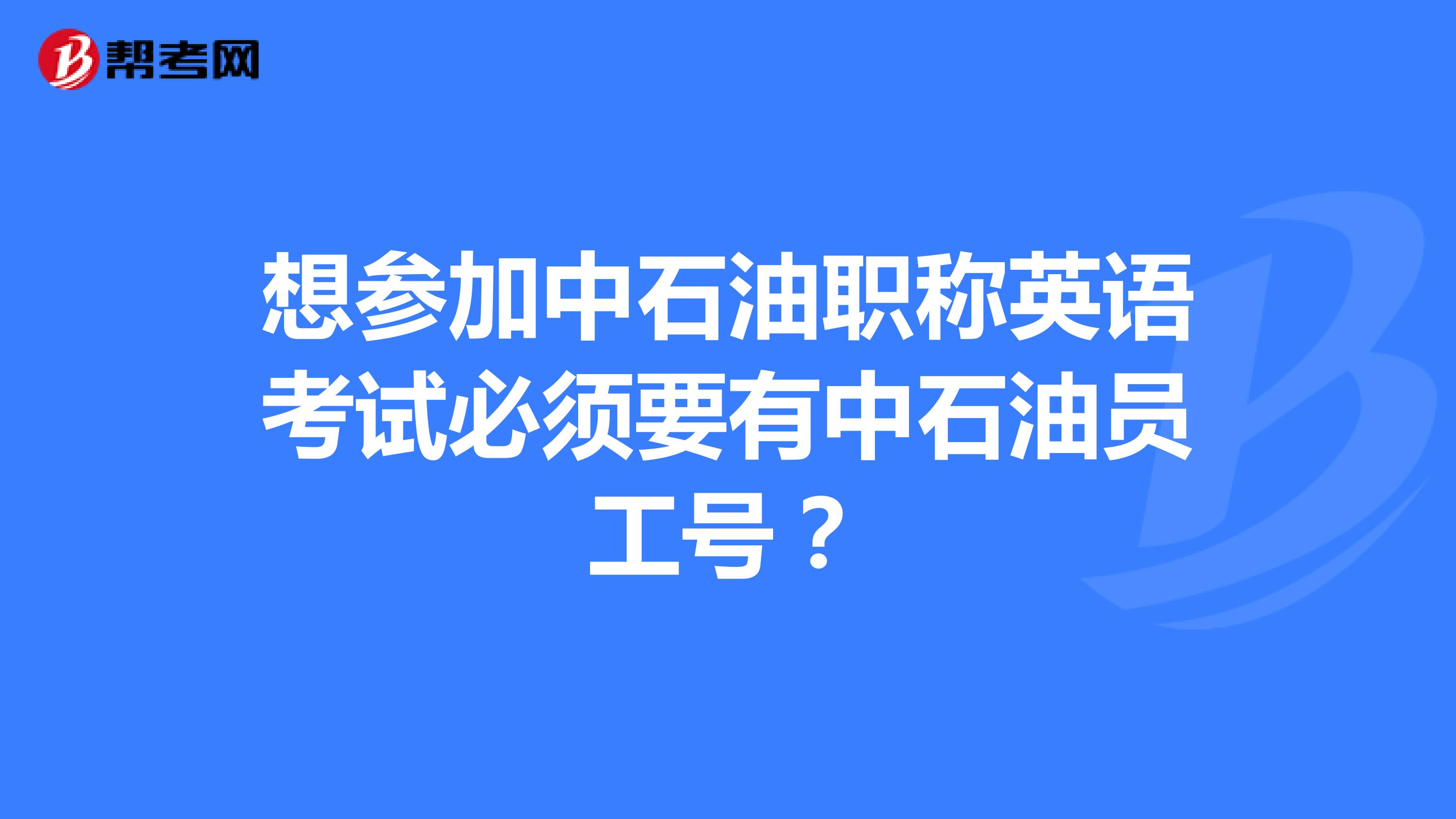 想参加中石油职称英语考试必须要有中石油员工号？