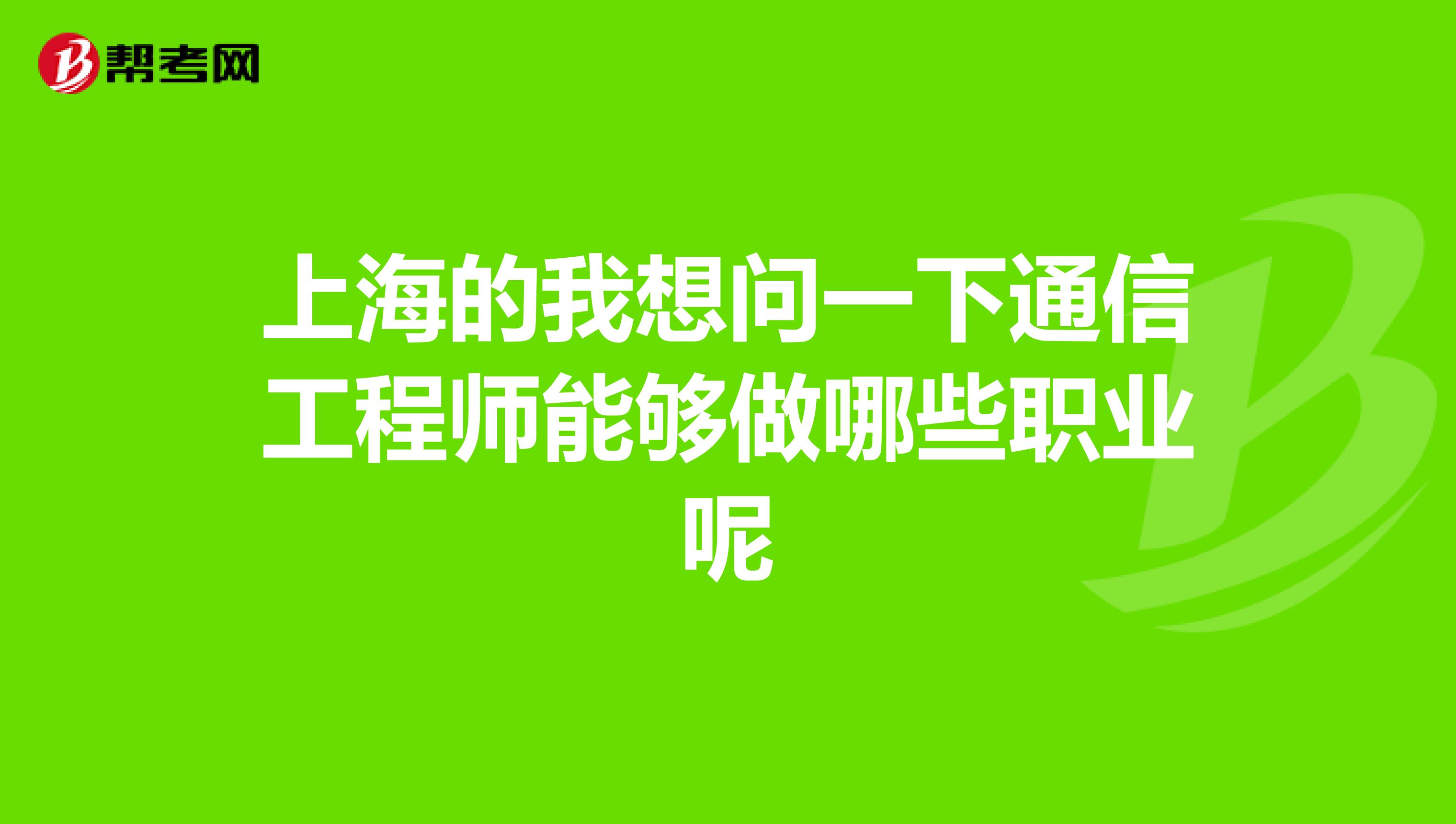 上海的我想问一下通信工程师能够做哪些职业呢