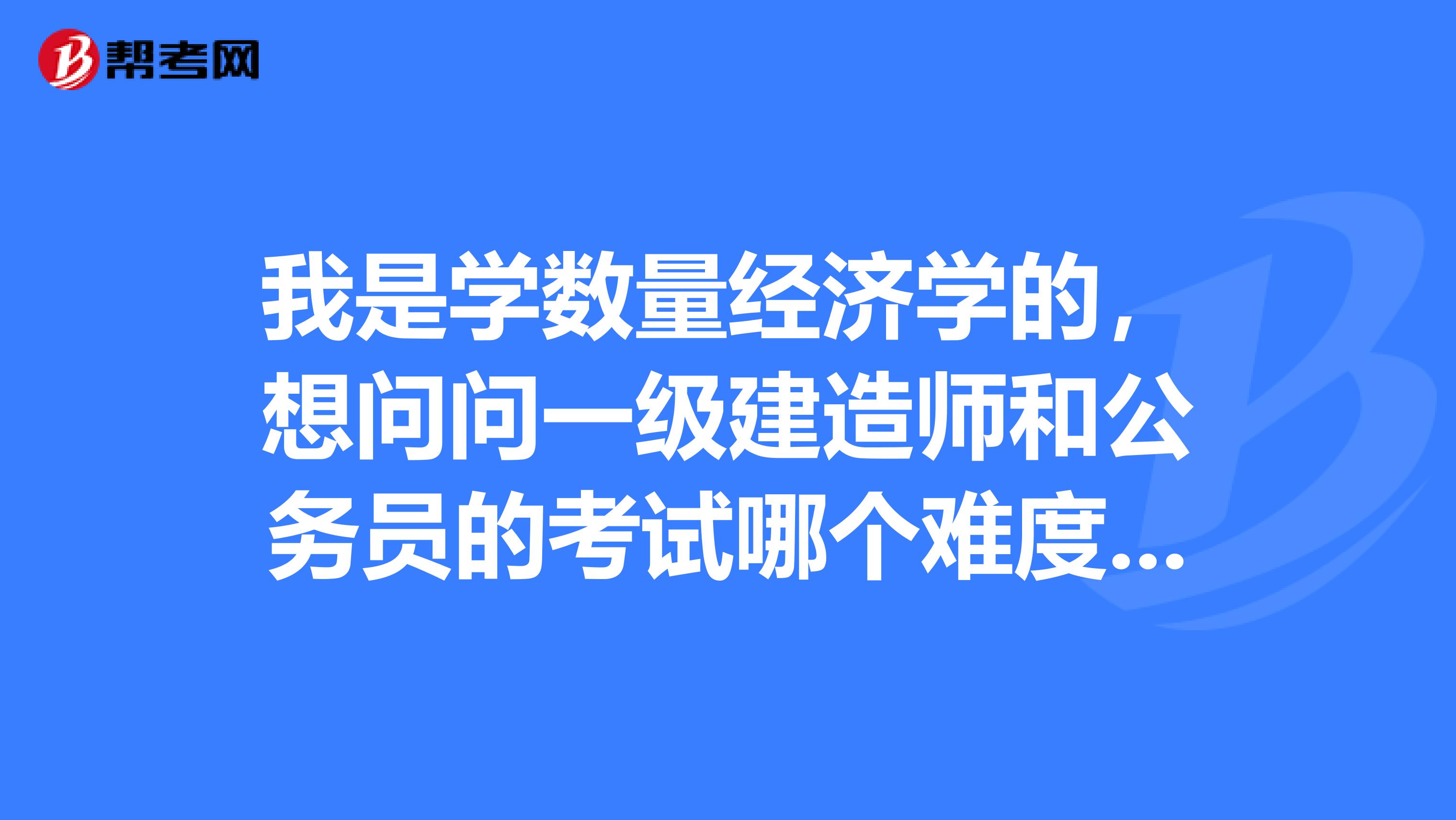 我是学数量经济学的，想问问一级建造师和公务员的考试哪个难度比较大？