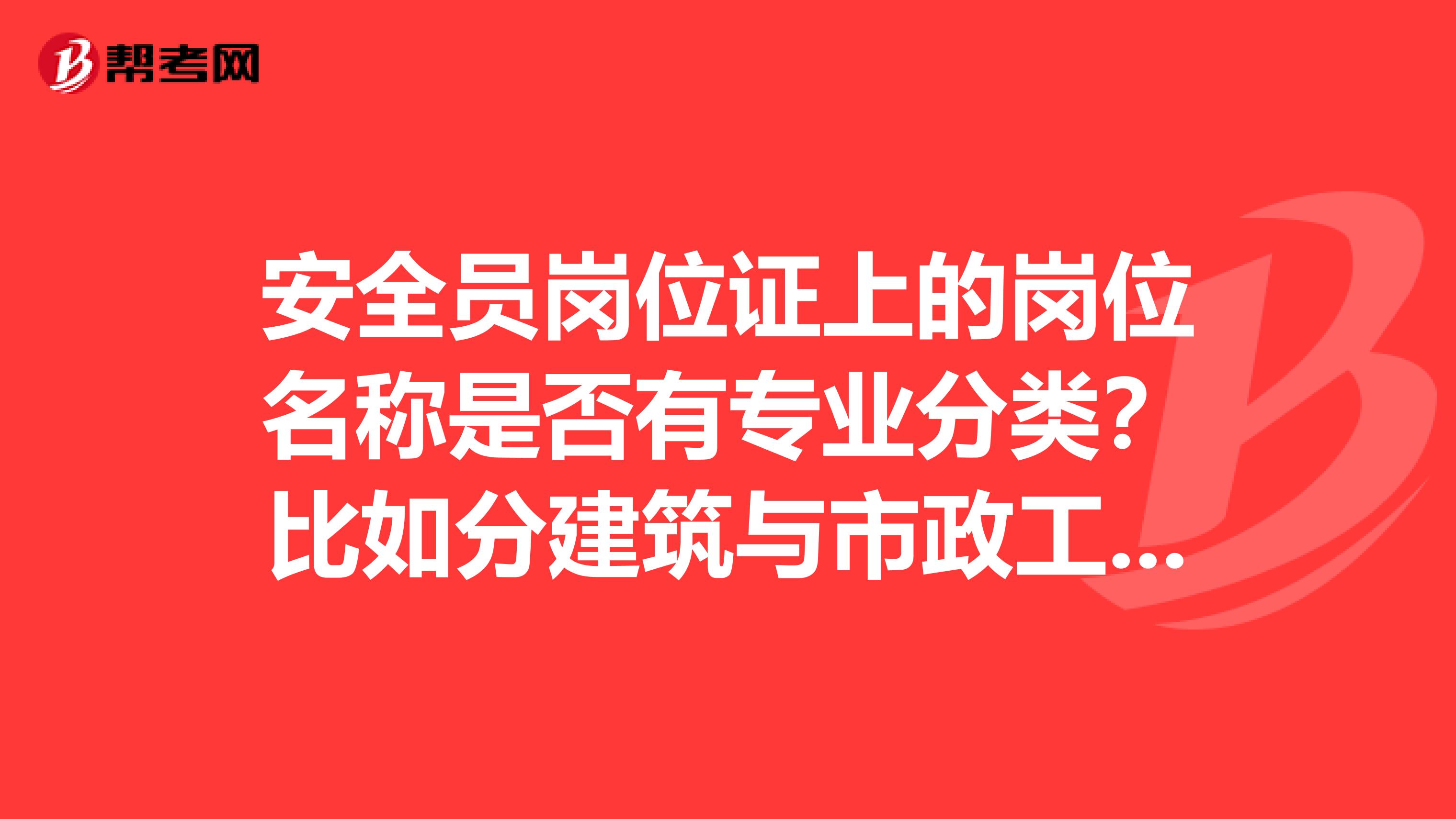 安全员岗位证上的岗位名称是否有专业分类？比如分建筑与市政工程，公路与桥梁工程这样的？