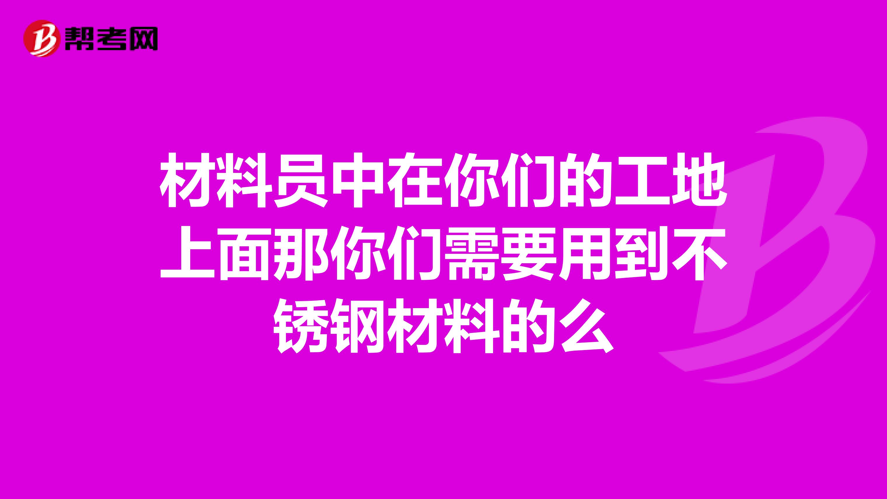 材料员中在你们的工地上面那你们需要用到不锈钢材料的么