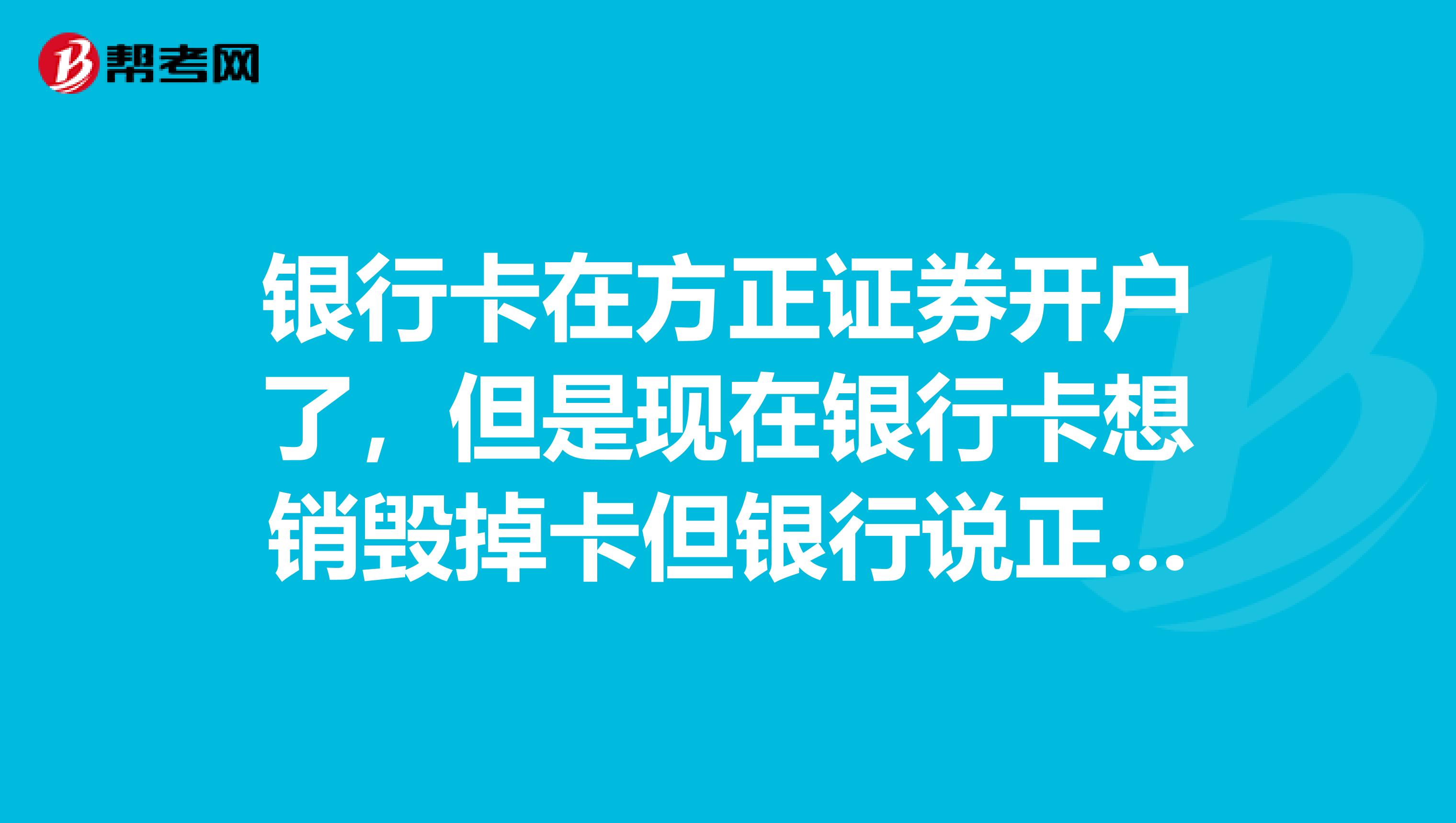 银行卡在方正证券开户了，但是现在银行卡想销毁掉卡但银行说正和第三方绑定，能不能把开的户也注销掉