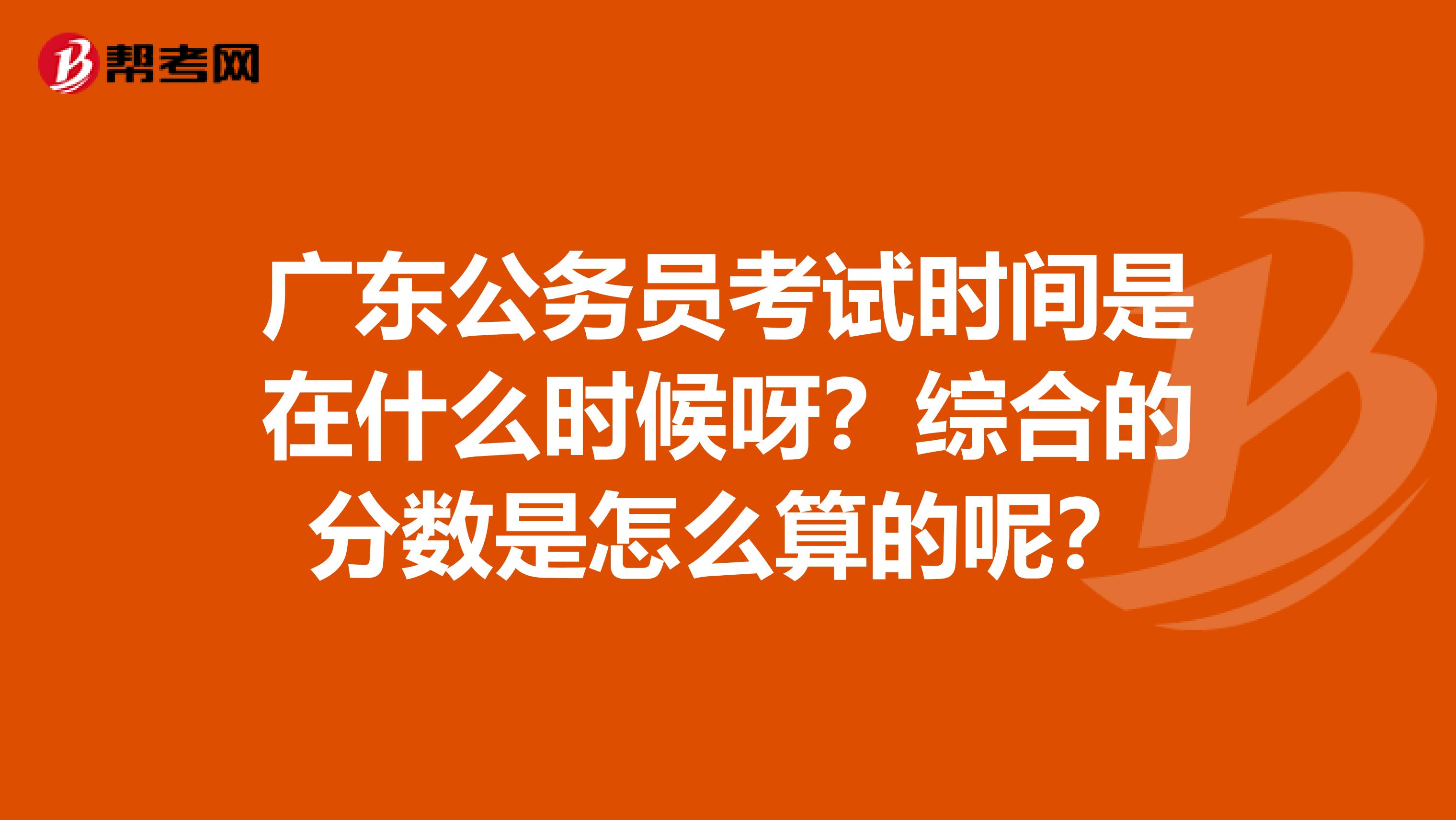 广东公务员考试时间是在什么时候呀?综合的分数是怎么算的呢?