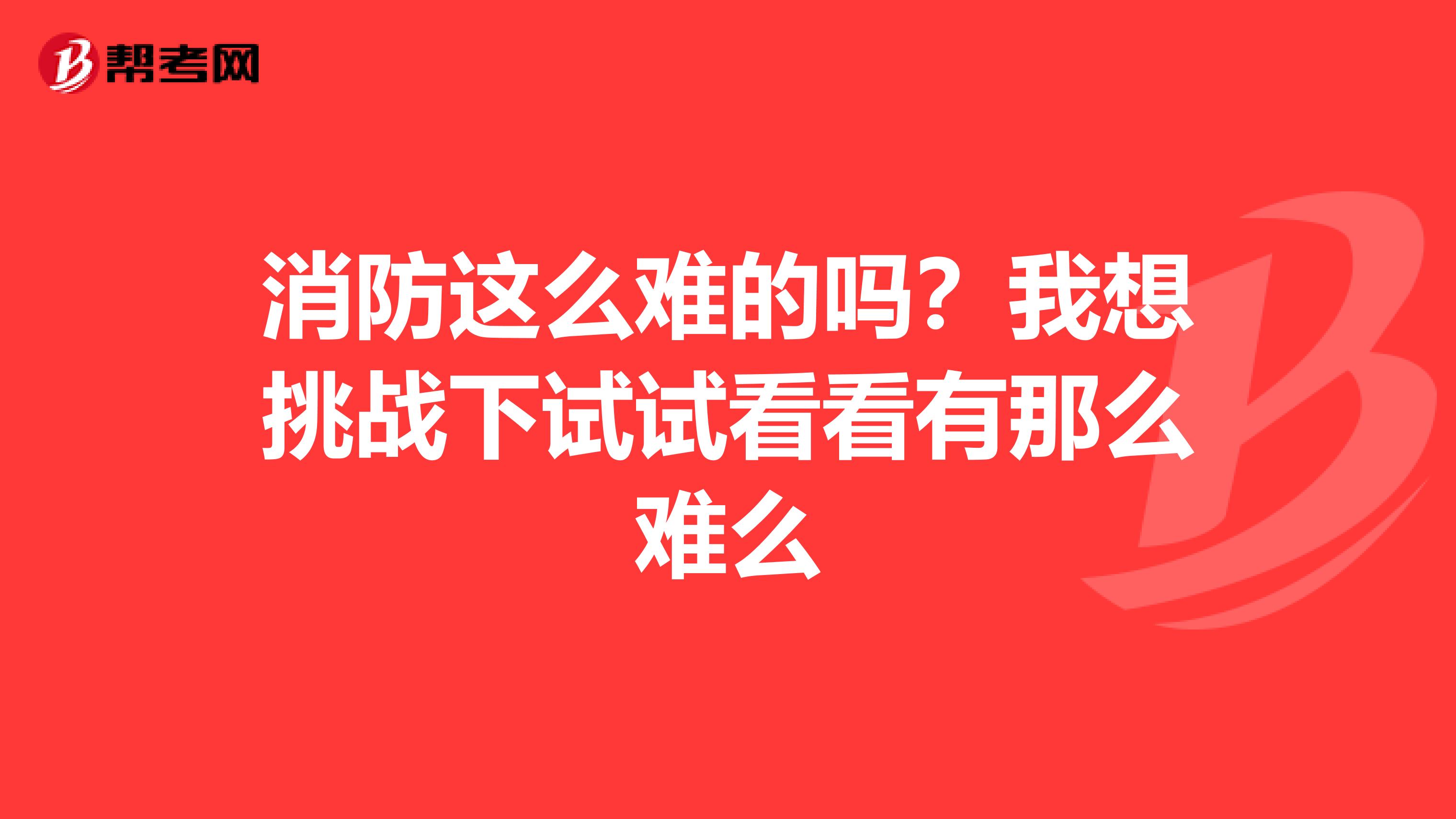 消防这么难的吗?我想挑战下试试看看有那么难么