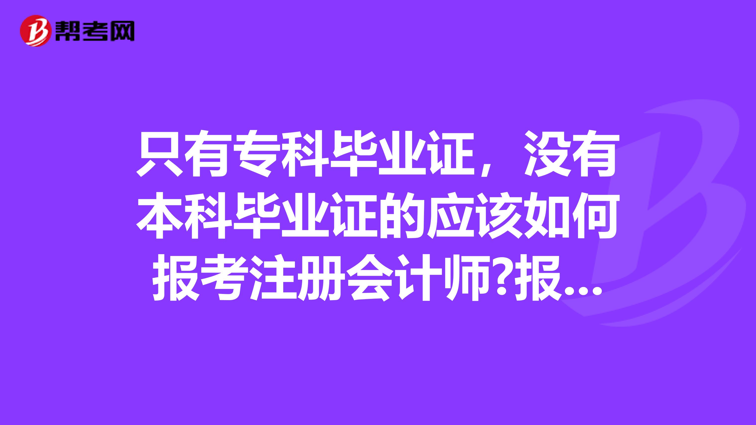 只有?？飘厴I證，沒有本科畢業證的應該如何報考注冊會計師?報考條件及考試程序是什么?