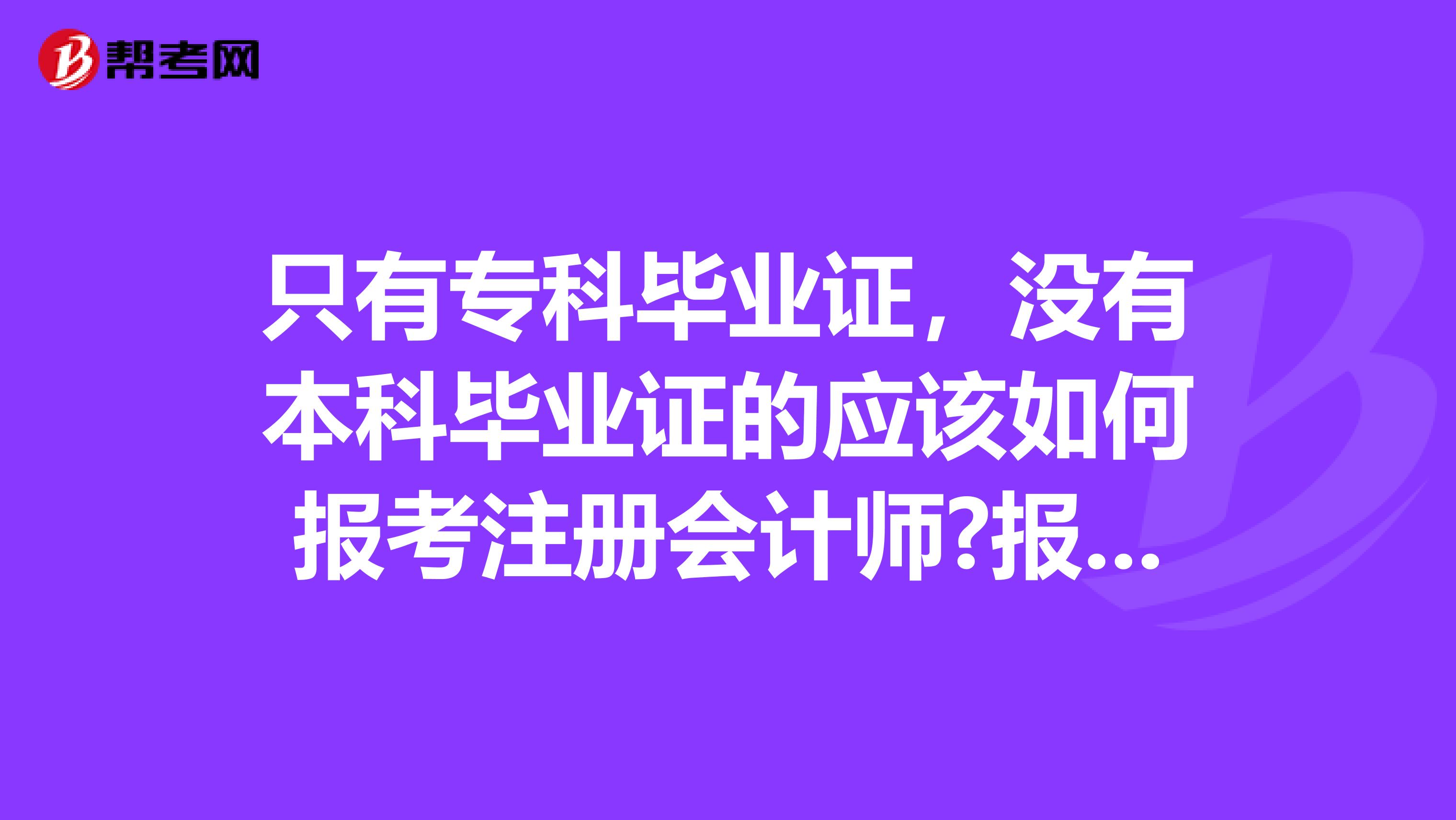 只有专科毕业证，没有本科毕业证的应该如何报考注册会计师?报考条件及考试程序是什么?