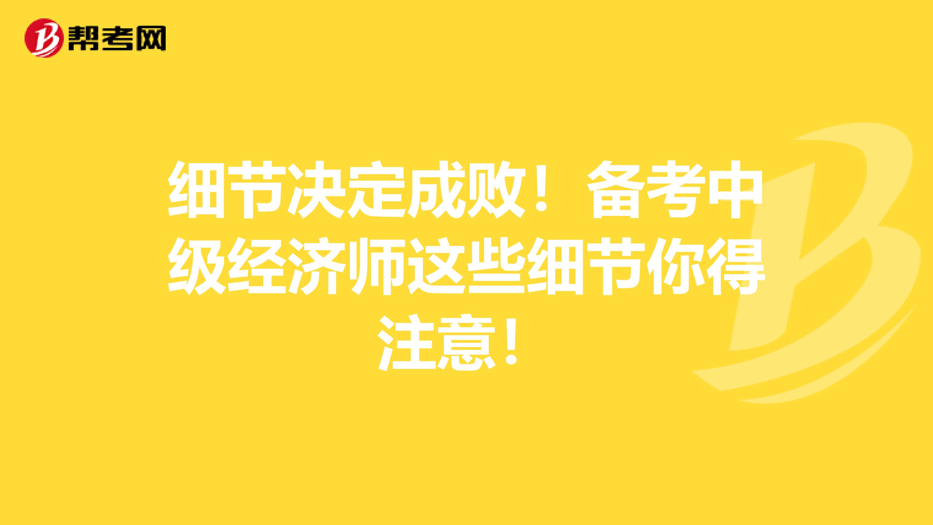 细节决定成败！备考中级经济师这些细节你得注意！