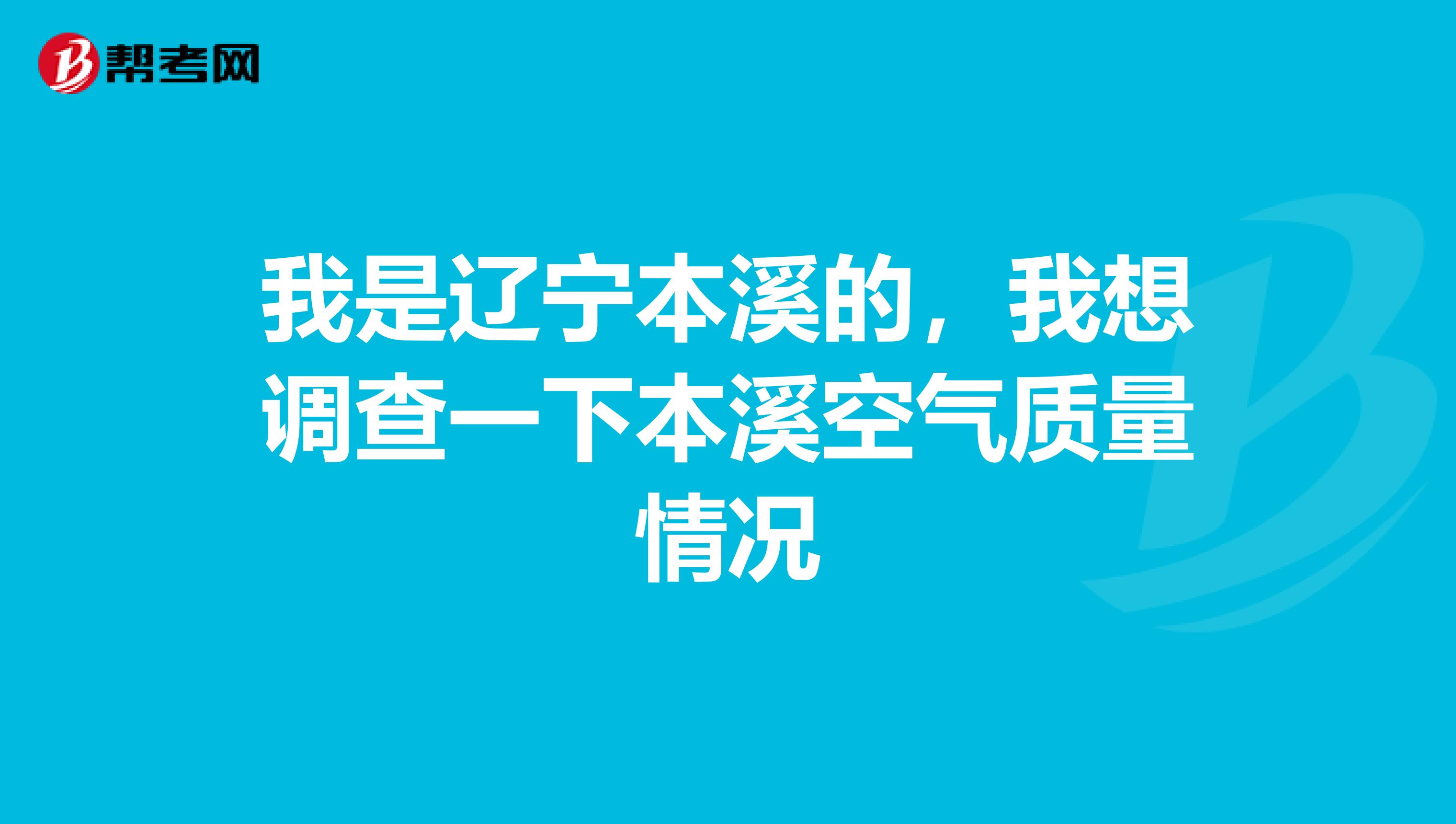 我是辽宁本溪的，我想调查一下本溪空气质量情况
