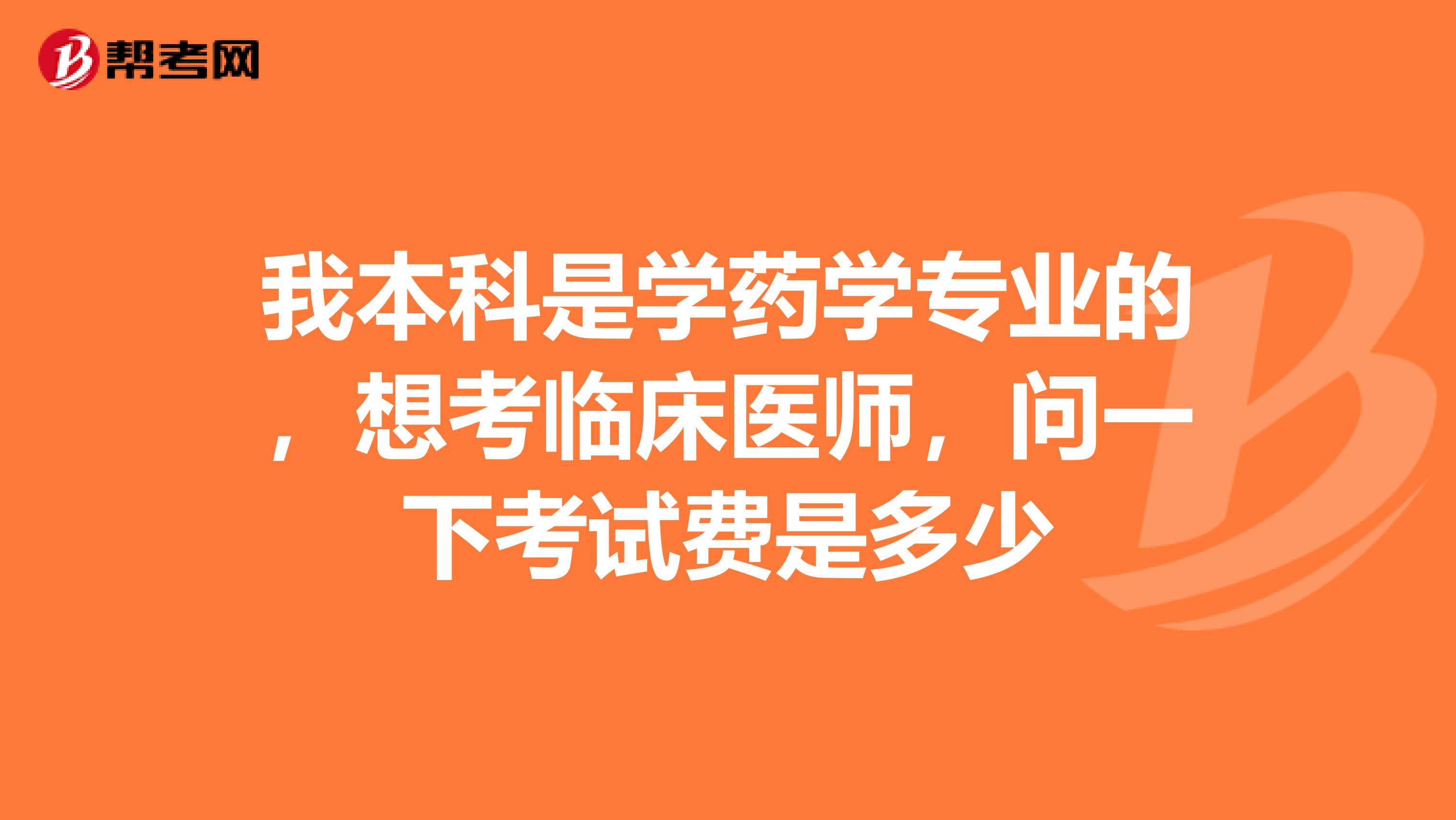 我本科是学药学专业的,想考临床医师,问一下考试费是多少