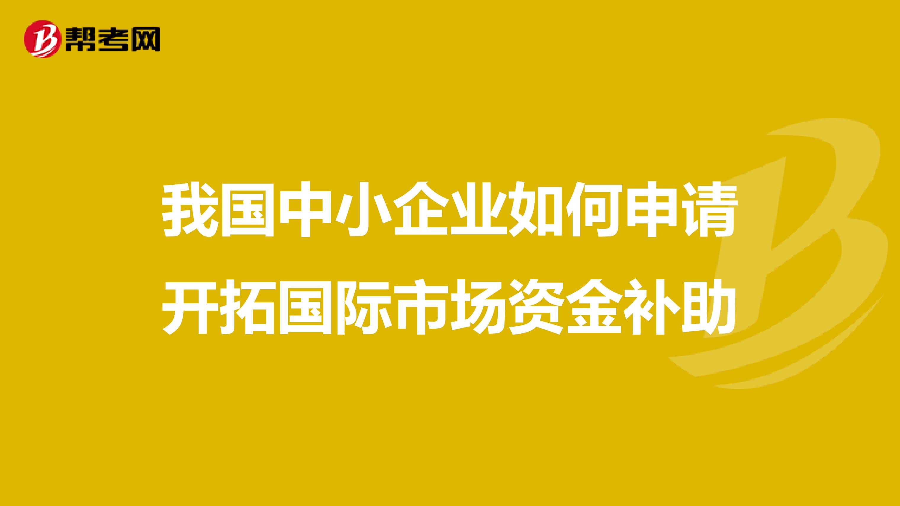 我国中小企业如何申请开拓国际市场资金补助