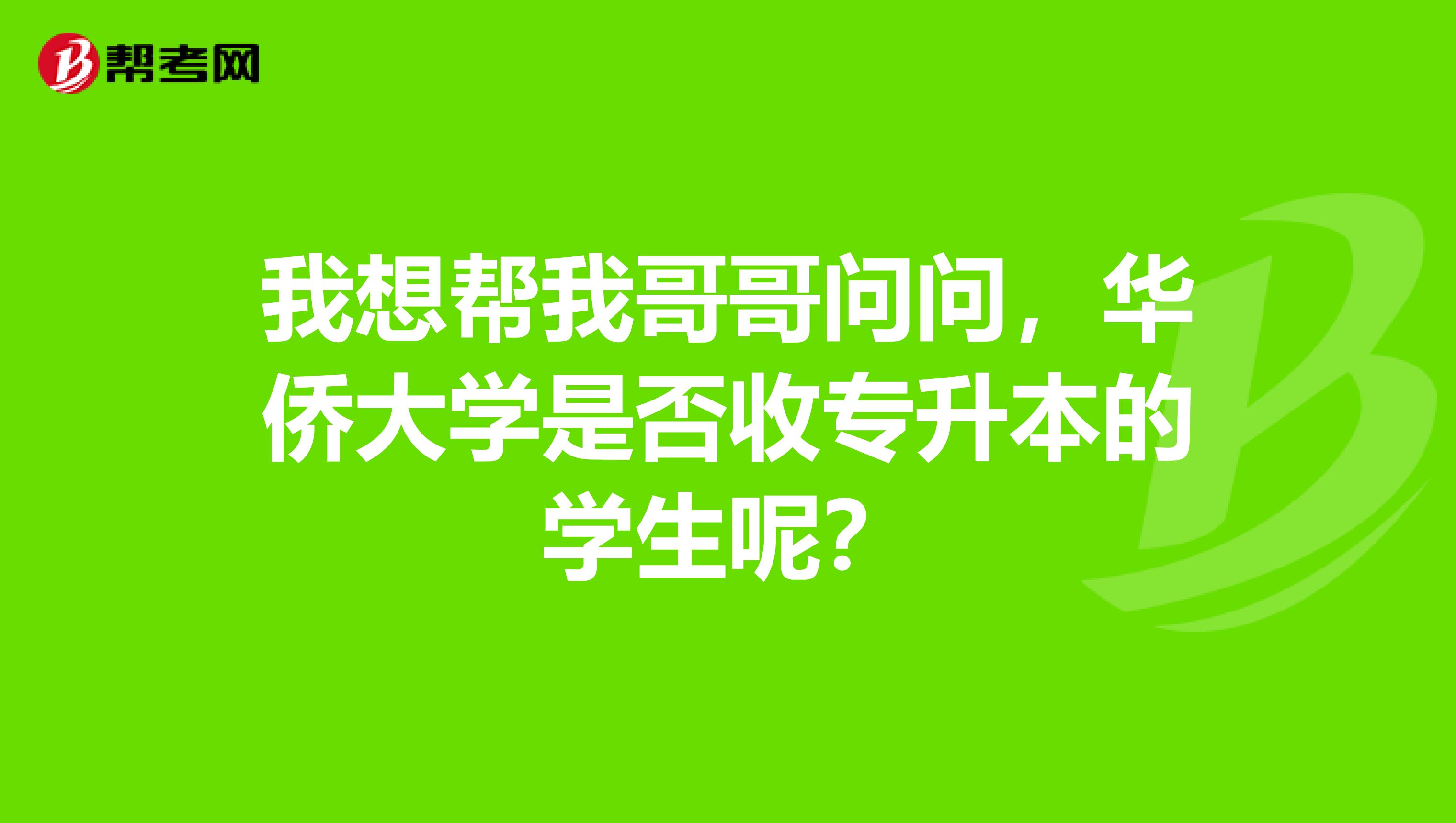 我想帮我哥哥问问，华侨大学是否收专升本的学生呢？