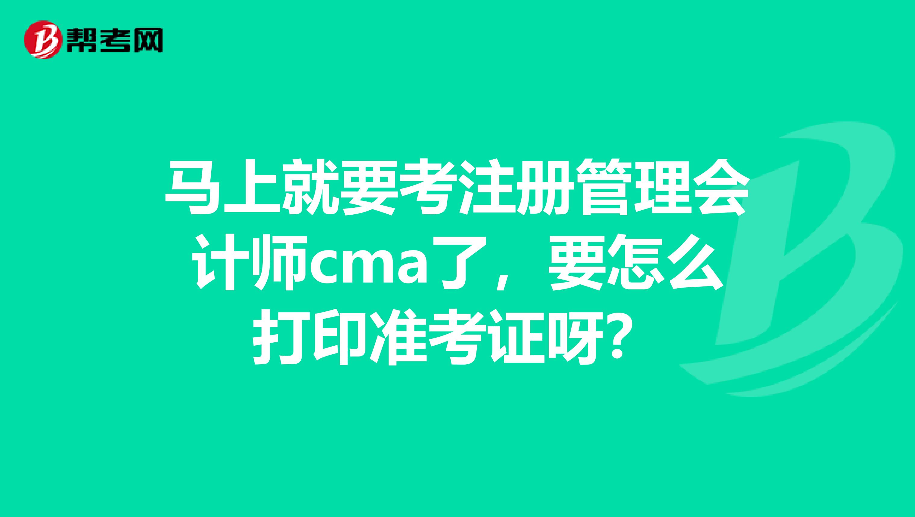 馬上就要考注冊管理會計師cma了，要怎么打印準考證呀？