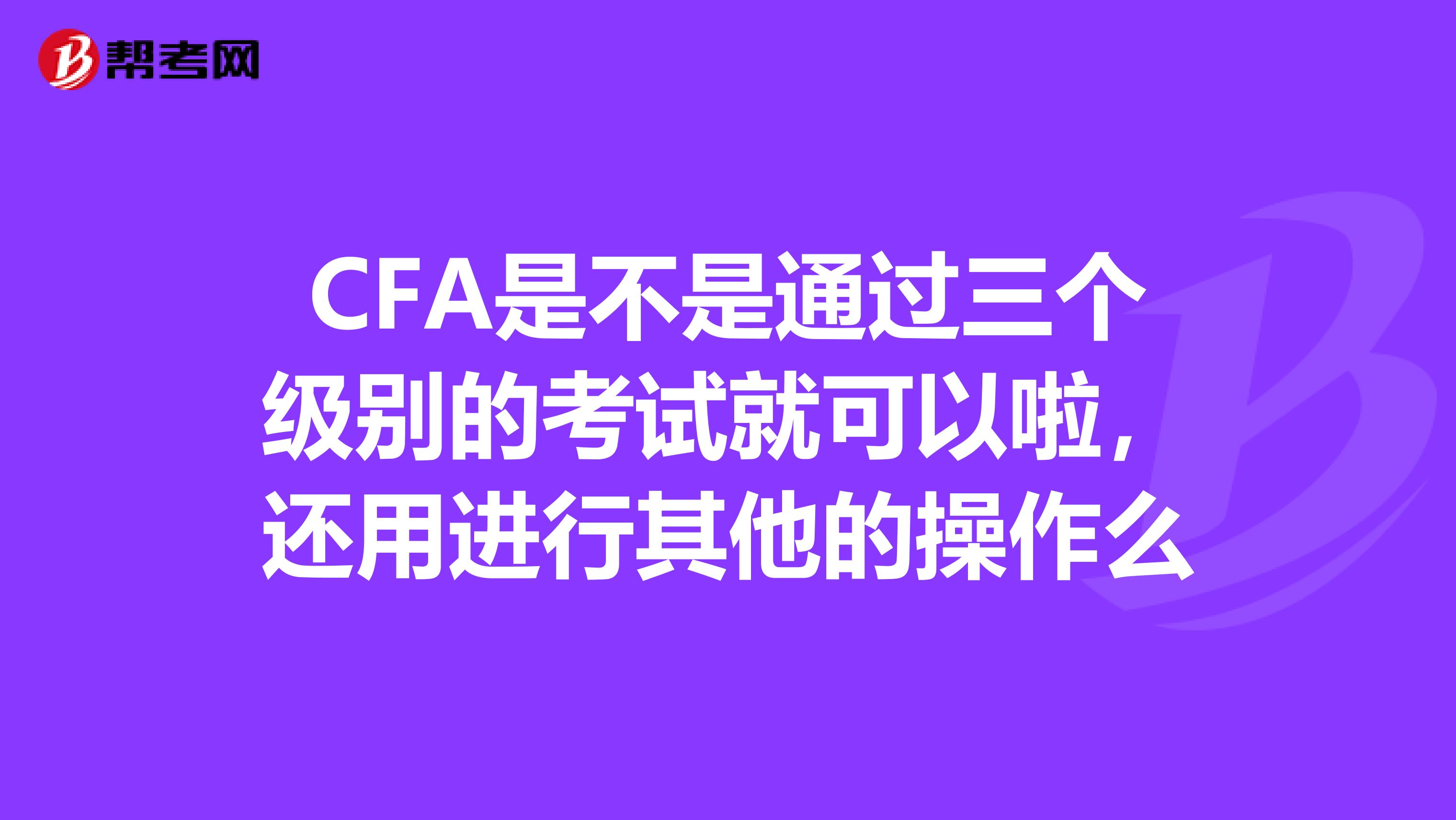 CFA是不是通過三個(gè)級(jí)別的考試就可以啦，還用進(jìn)行其他的操作么