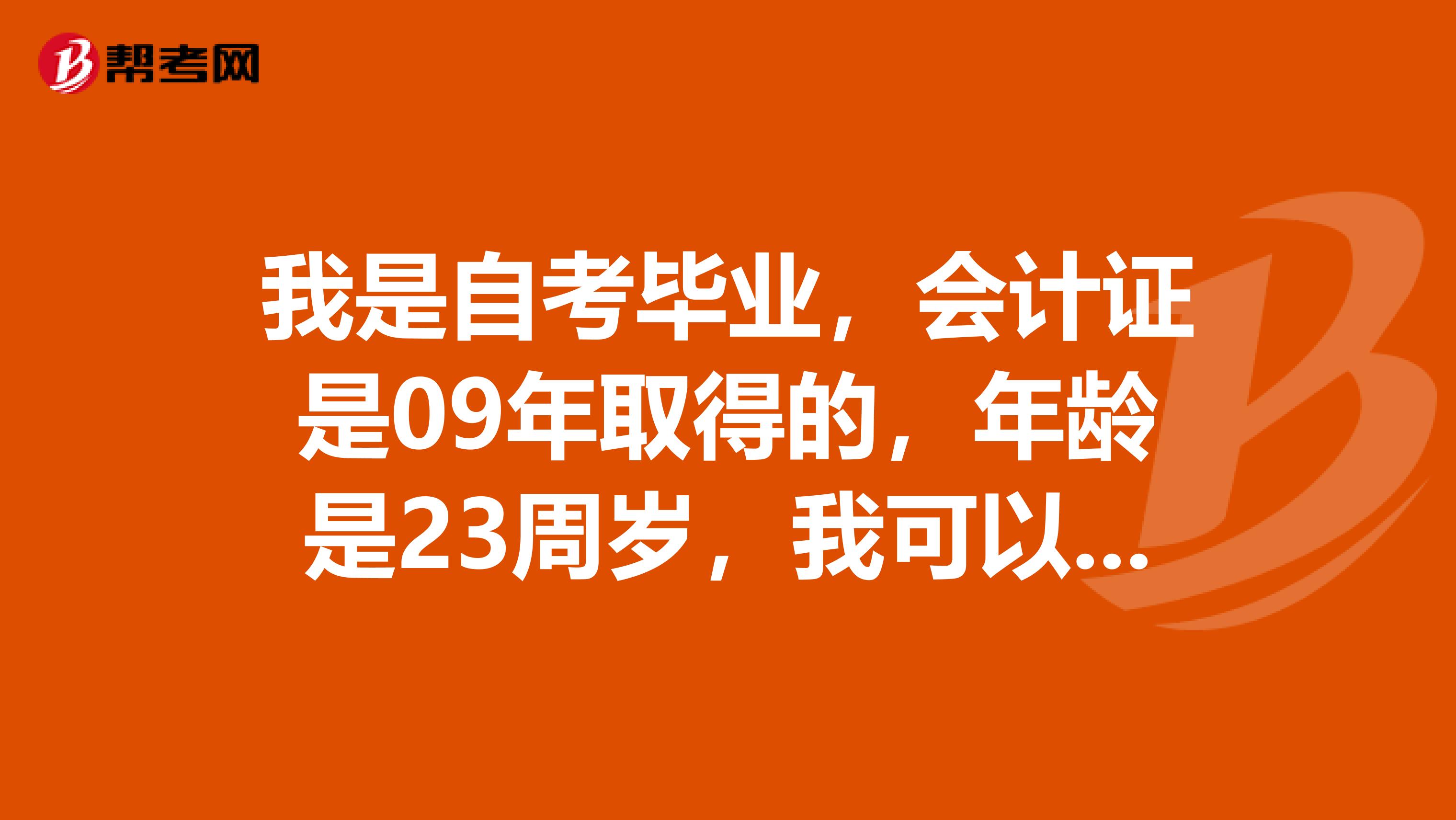 我是自考毕业，会计证是09年取得的，年龄是23周岁，我可以报名参加中级会计师考试吗