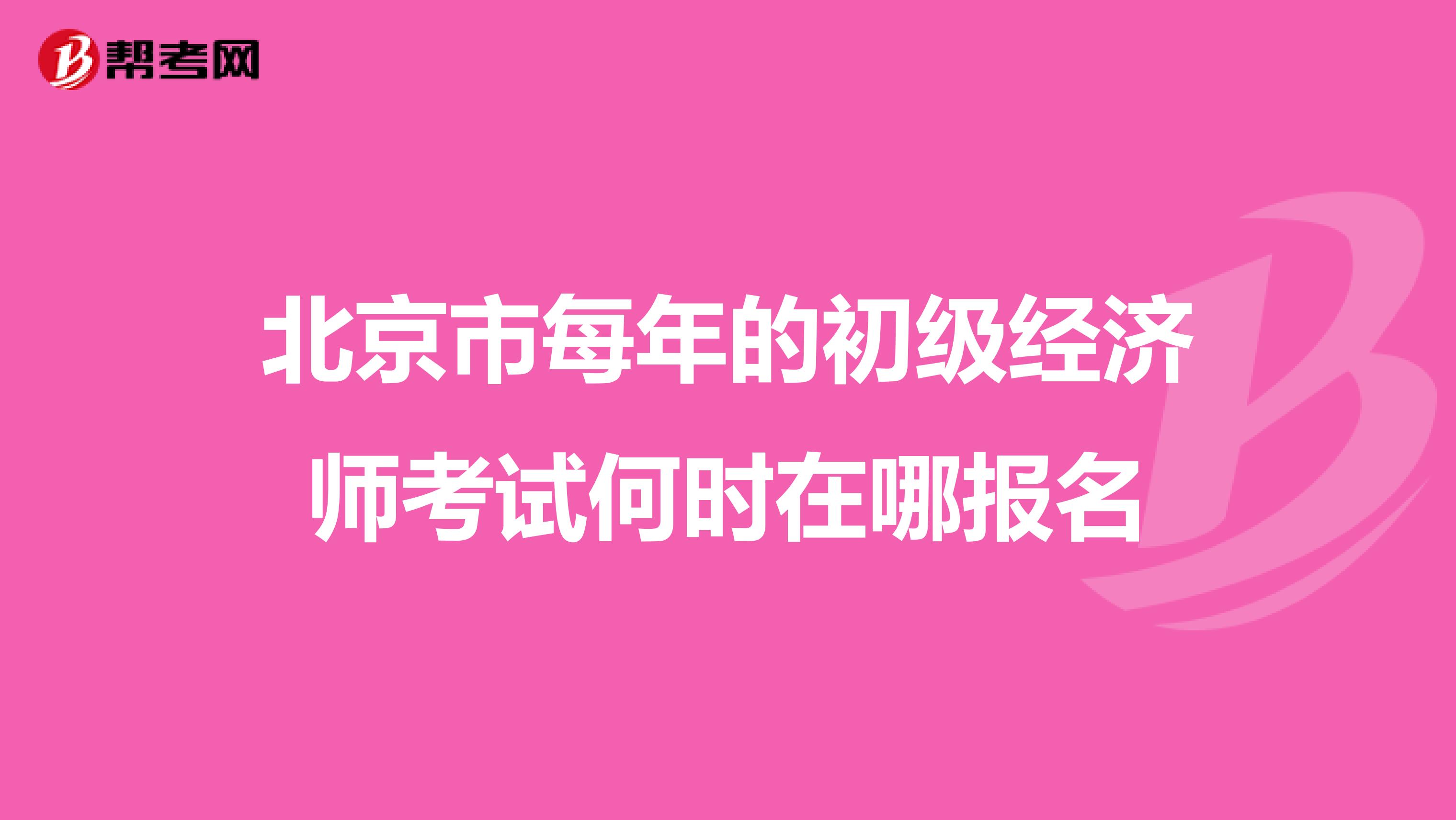 北京市每年的初级经济师考试何时在哪报名