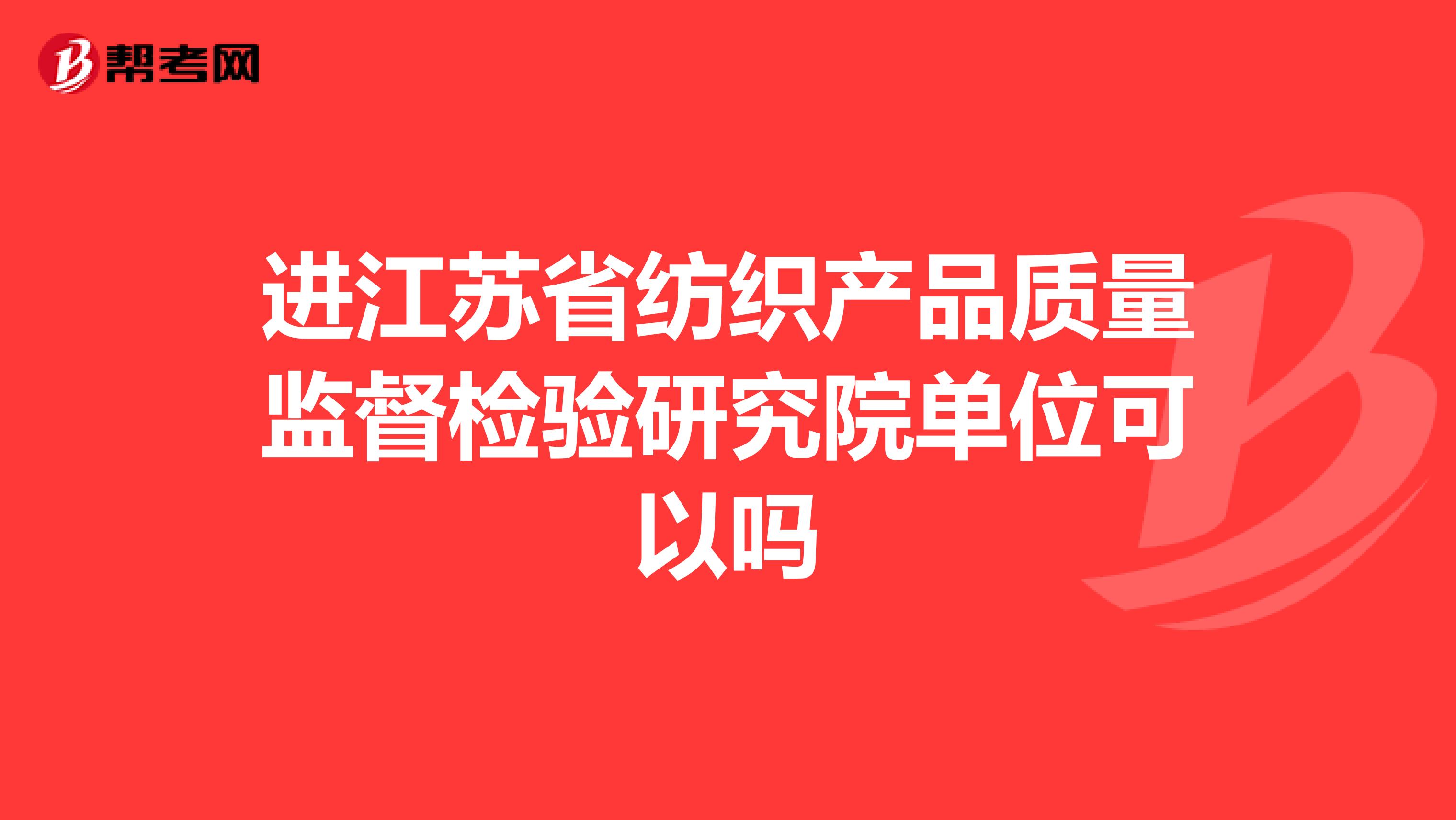 进江苏省纺织产品质量监督检验研究院单位可以吗