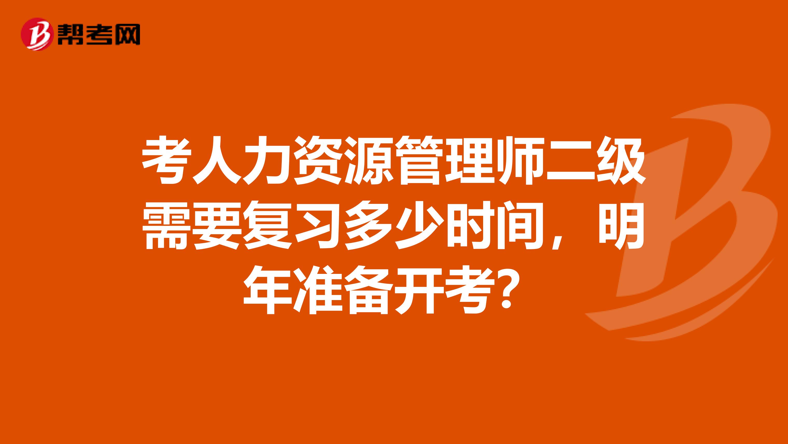 考人力资源管理师二级需要复习多少时间，明年准备开考？