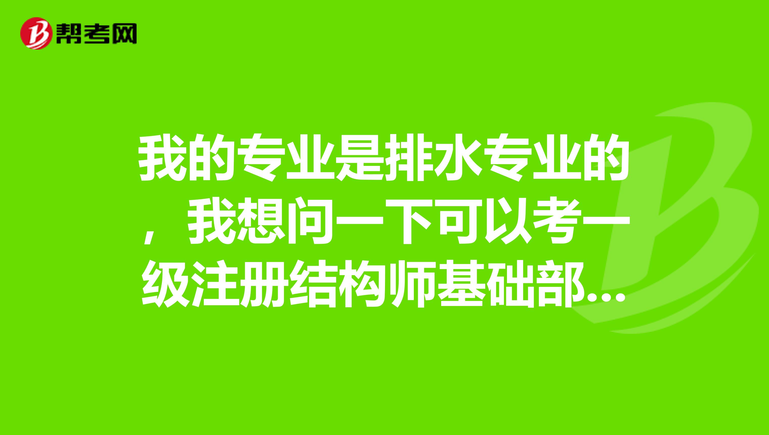 我的专业是排水专业的,我想问一下可以考一级注册结构师基础部分考试吗?知道的麻烦告诉一下哈,先谢啦!