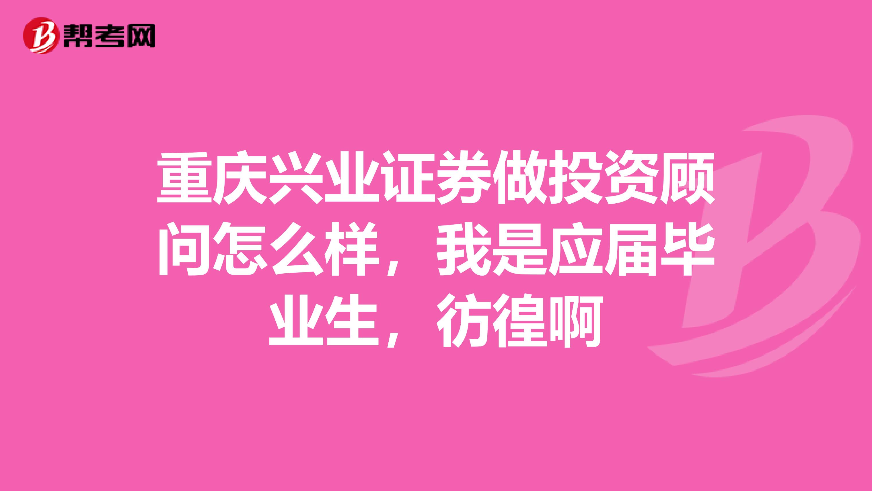 重庆兴业证券做投资顾问怎么样，我是应届毕业生，彷徨啊