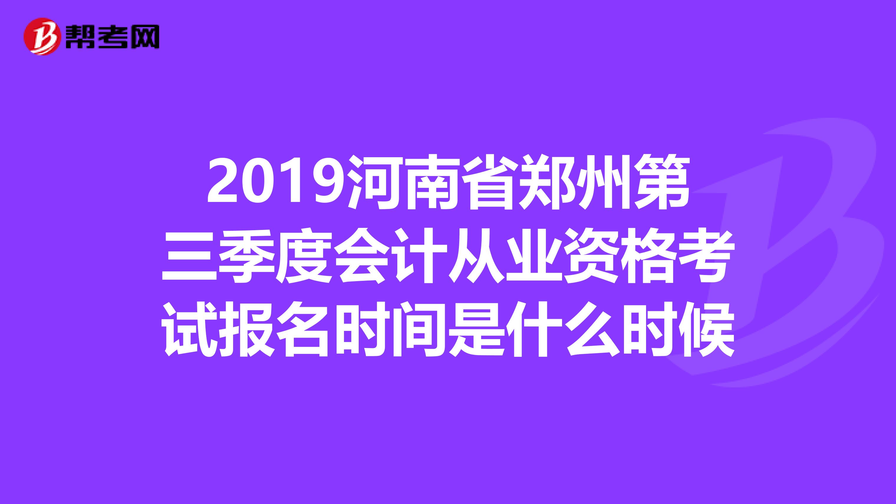 2019河南省郑州第三季度会计从业资格考试报名时间是什么时候