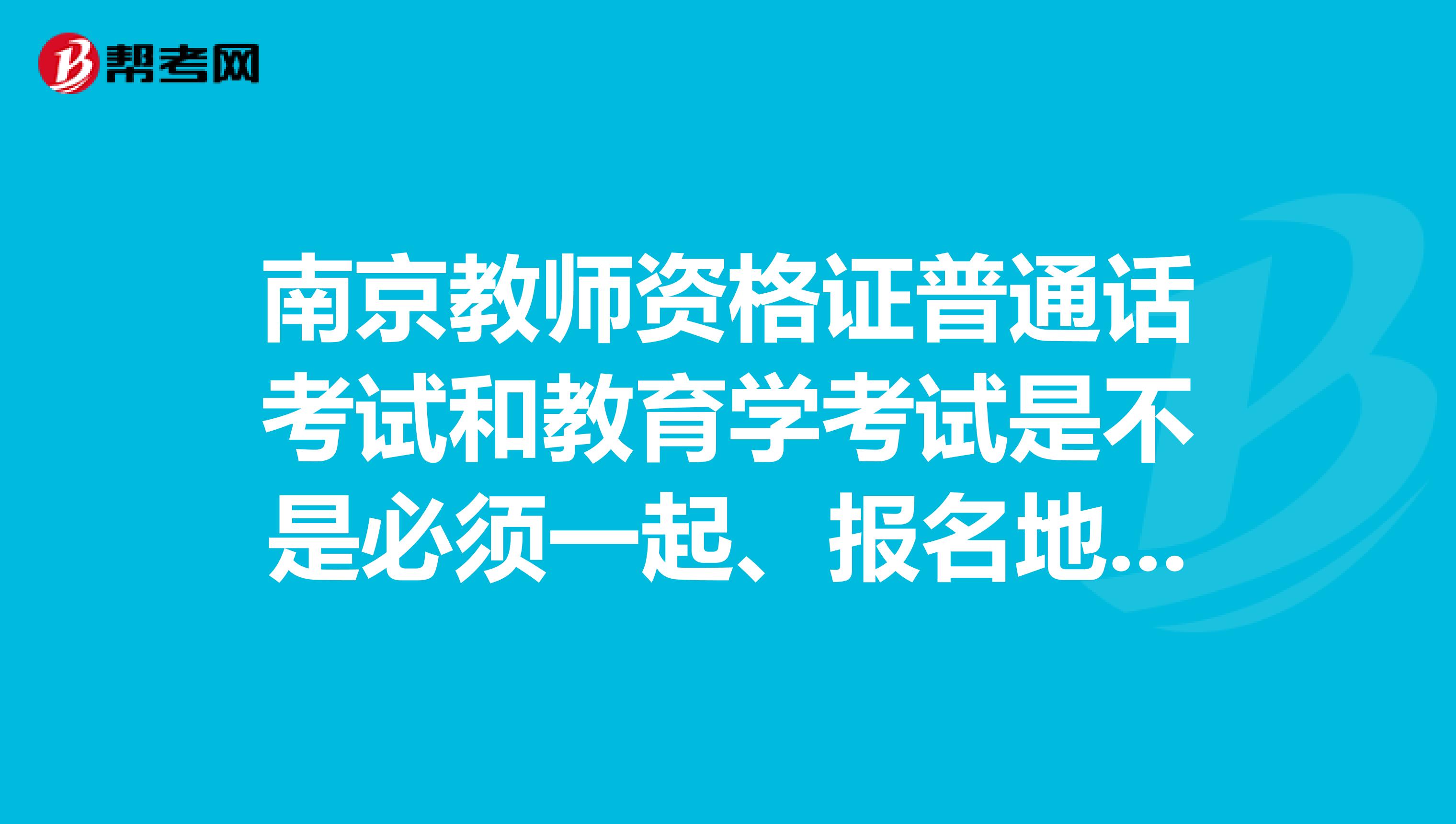 南京教师资格证普通话考试和教育学考试是不是必须一起、报名地点和时间麻烦告知一下