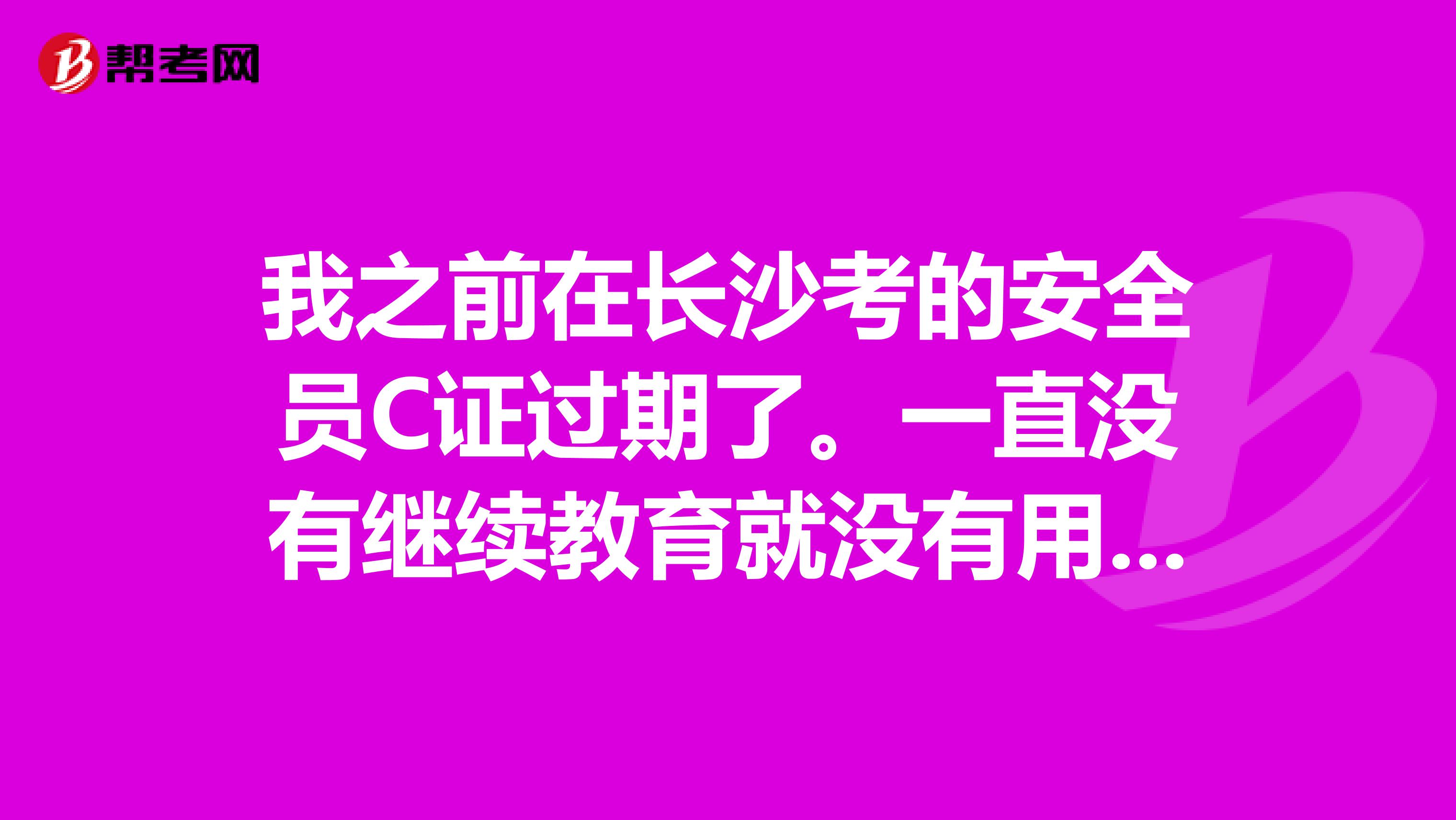 我之前在长沙考的安全员C证过期了。一直没有继续教育就没有用了?要怎么办呢？